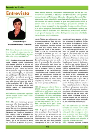 E du ca çã o em No tí cia s



Entrevista                                Nesta edição especial, dedicada à comemoração do Dia do Pro-
                                          fessor Cabo-verdiano, o Educação em Notícias traz uma grande
                                          entrevista com a Ministra da Educação e Desporto, Fernanda Mar-
                                          ques onde foram abordadas questões relacionadas com o desen-
                                          volvimento da carreira docente e que tem preocupado muito a
                                          classe, como o caso da reclassificação, progressão, entrada no
                                          quadro, etc., e perspectivas de resolução dessas questões. Duran-
                                          te a nossa conversa, Fernanda Marques reconheceu o atraso na
                                          resolução dessas questões, mas adianta que o Ministério tem fei-
                                          to um grande esforço no sentido de imprimir uma certa celeridade
                                          na gestão da carreira docente.

                                          tração Pública, em colaboração con-    contestável, temos estado a traba-
         Fernanda Marques                 nosco para podermos dizer que nes-     lhar no sentido de melhorar de fun-
                                          te momento, temos a 1ªversão do        do a gestão do processo do profes-
  Ministra da Educação e Desporto
                                          banco de dados a funcionar. O que      sor. Ou dito de uma outra maneira,
                                          quer dizer que, a partir destas pro-   temos estado a trabalhar para cri-
NCI - Como é que está neste momen-        gressões que saíram já em BO refe-     ar as condições para que este pro-
to a situação da classe docente, em       rentes a 2005, nós podemos ter uma     cesso de gestão de carreiras se
termos de reclassificação, progres-       extracção automática, já não vai       faça de uma forma cada vez mais
são, entre outras prerrogativas?          depender da vontade das pessoas        objectiva e cada vez com maior
                                          mas da objectividade da máquina.       celeridade. Tivemos um atraso que
MED - Podemos dizer que temos uma         Os professores que estão em condi-     se deveu fundamentalmente à fina-
classe docente sólida, empenhada,         ções de progressão são automatica-     lização deste banco de dados, pa-
diria mesmo guerreira e que no seu        mente seleccionados pelo banco de      ra lhe dizer que a classe docente é
dia-a-dia promove a transformação         dados e automaticamente se come-       mais do que 50% da Administração
efectiva do país. Temos um conjunto       çam a processar todas as acções        Pública cabo-verdiana, portanto,
de situações de progressão de carrei-     concernentes à sua reclassificação.    estamos a falar de um número signi-
ra, de reclassificações, de concessão     Consideramos que é dentro do mo-       ficativo de pessoas e dessa maneira
de subsídios por não redução da car-      mento que atravessamos ao nível da     nós temos 6.802 professores em
ga horária e entrada no quadro que        reforma do Estado, no sentido de       exercício este ano, do pré-escolar
estão felizmente em andamento. Penso      melhorarmos cada vez mais a nossa      ao secundário, nem se quer estou a
que todos os professores do país já       resposta aos cidadãos e neste caso,    falar dos professores do ensino su-
terão consultado o BO nº 23 e pode-       aos nossos queridos professores.       perior. Portanto, nós temos consciên-
rão até ao final deste mês ter mais                                              cia e trabalhamos todos os dias no
notícias acerca do desenvolvimento        NCI - No passado mês de Março o        sentido de ultrapassar esses atra-
das suas carreiras.                       SINDEP anunciou que está a pensar      sos, que efectivamente acontece-
                                          mobilizar os professores para uma      ram, temos não só esperanças, mas
NCI - Falando agora sobre a progres-      greve, caso o MED não responda às      sinais concretos de que vamos con-
são na carreira, como é feita a selec-    reivindicações de certos professores   seguir agora realmente acertar o
ção dos professores?                      que se queixam de atrasos nas re-      passo e mais do que isso acelerá-lo
                                          classificações, progressões, redu-     neste processo de gestão de carrei-
MED - Nós neste momento, e quando         ção de carga horária, etc. O que o     ra dos professores do nosso país.
estamos a falar de progressões, esta-     MED tenciona fazer para evitar
mos a falar do desenvolvimento hori-      uma greve geral dos professores?       NCI - Os professores que não são
zontal das carreiras docentes, nós con-                                          formados na área do ensino estão
cluímos em colaboração estreita com a     MED - A greve é um direito que as-     apreensivos em relação à sua situ-
Secretaria do Estado da Administra-       siste a qualquer classe laboral. No    ação, pois não conseguem entrar
ção Pública e com o Ministério das        que concerne aos professores, nós      para o quadro, nem desenvolver
Finanças e do Planeamento e o pró-        admitimos que temos um atraso no       na carreira. Como é que o MED
prio Tribunal de Contas um banco de       desenvolvimento das carreiras do-      pretende resolver esta situação e
dados, que é um trabalho de fundo         centes, mas por outro lado, também     estimular esses professores?
da Secretaria de Estado da Adminis-       consideramos, e isso, é um facto in-   MED - Digamos que este processo

                                                         NCI                                                      2
 