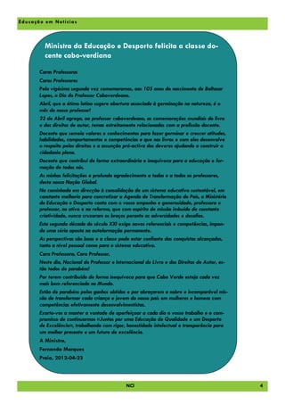E du ca çã o em No tí cia s



            Ministra da Educação e Desporto felicita a classe do-
            cente cabo-verdiana

         Caras Professoras
         Caros Professores
         Pela vigésima segunda vez comemoramos, aos 105 anos do nascimento de Baltasar
         Lopes, o Dia do Professor Caboverdeano.
         Abril, que o étimo latino sugere abertura associada à germinação na natureza, é o
         mês do nosso professor!
         23 de Abril agrega, ao professor caboverdeano, as comemorações mundiais do livro
         e dos direitos de autor, temas estreitamente relacionados com a profissão docente.
         Docente que semeia valores e conhecimentos para fazer germinar e crescer atitudes,
         habilidades, comportamentos e competências e que nos livros e com eles desenvolve
         o respeito pelos direitos e a assunção pró-activa dos deveres ajudando a construir a
         cidadania plena.
         Docente que contribui de forma extraordinária e inequívoca para a educação e for-
         mação de todos nós.
         As minhas felicitações e profundo agradecimento a todas e a todos os professores,
         desta nossa Nação Global.
         Na caminhada em direcção à consolidação de um sistema educativo sustentável, em
         constante melhoria para concretizar a Agenda de Transformação do País, o Ministério
         da Educação e Desporto conta com o vosso empenho e generosidade, professora e
         professor, no ativo e na reforma, que com espírito de missão imbuído de constante
         criatividade, nunca cruzaram os braços perante as adversidades e desafios.
         Esta segunda década do século XXI exige novos referenciais e competências, impon-
         do uma séria aposta na autoformação permanente.
         As perspectivas são boas e a classe pode estar confiante das conquistas alcançadas,
         tanto a nível pessoal como para o sistema educativo.
         Cara Professora, Caro Professor,
         Neste dia, Nacional do Professor e Internacional do Livro e dos Direitos de Autor, es-
         tão todos de parabéns!
         Por terem contribuído de forma inequívoca para que Cabo Verde esteja cada vez
         mais bem referenciado no Mundo.
         Estão de parabéns pelos ganhos obtidos e por abraçarem a nobre e incomparável mis-
         são de transformar cada criança e jovem do nosso país em mulheres e homens com
         competências efetivamente desenvolvimentistas.
         Exorto-vos a manter a vontade de aperfeiçoar a cada dia o vosso trabalho e o com-
         promisso de continuarmos «Juntos por uma Educação de Qualidade e um Desporto
         de Excelência», trabalhando com rigor, honestidade intelectual e transparência para
         um melhor presente e um futuro de excelência.
         A Ministra,
         Fernanda Marques
         Praia, 2012-04-23



                                                NCI                                               4
 