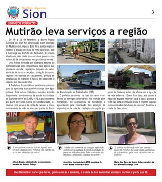 3

  SERVIÇOS PÚBLICOS


Mutirão leva serviços a região
   De 16 a 23 de fevereiro, o bairro Nossa
Senhora do Sion foi beneficiado com serviços
do Mutirão de Limpeza. Esta foi a sexta região a
receber a equipe de mais de 100 operários, sob
a liderança do prefeito de Itanhaém. O projeto
idealizado pelo chefe do executivo prevê a ma-
nutenção de trinta bairros nos próximos meses.
   Uma frente formada por diversos setores da
Administração está empenhada nas ações que
envolvem roçada, capinação, limpeza de valas,
varrição de ruas e calçadas, caiação de guias,
reparos em trechos de calçamento, pintura de
sinalização de trânsito e faixas de pedestres e
reparos em bocas de lobo.
   A Prefeitura disponibilizou sanitários químicos
para os operários e um caminhão-pipa com água
potável. Três outros trabalhos também estarão               de Atendimento ao Trabalhador (PAT).                        par te da Sabesp antes de efetuarem a ligação
disponíveis: atendimentos de saúde na Unidade                  O prefeito percorreu as ruas do bairro e or-             na rede externa. “Quem fizer isso, vai correr o
de Supor te Móvel do SAMU-192; cadastramento                denou os serviços prioritários. Na reunião com              risco do esgoto retornar para a casa, porque a
por par te do Fundo Social de Solidariedade, in-            moradores, ele aconselhou os moradores a                    rede não está concluída ainda. É melhor esperar
clusive com serviço de cor te de cabelo; e enca-            aguardarem pela conclusão dos serviços de                   pela conclusão da tubulação externa”, finalizou o
minhamento de mão de obra por par te do Posto               implantação de rede de captação de esgoto por               chefe do Executivo.




      “Estou gostando muito do Mutirão. Agora o povo              “Trabalho com a merenda das crianças e fiquei muito         “O Mutirão nos Bairros é muito bom e vendo a
      tem que colaborar com a Prefeitura não jogando lixo         contente com a qualidade da comida e variedades de          equipe da Prefeitura da nossa Cidade acompanhan-
      na rua para não entupir os bueiros”.                        pratos que estão oferecendo. Todos os alimentos são         do os trabalhos a gente passa a acreditar mais no
                                                                  checados, a temperatura e validade diariamente”.            Governo”.


      Arlindo Araújo, administrador e comerciante,                Juventina, funcionária da APM, moradora do                  Maria das Dores de Souza, do lar, moradora da
      morador da Avenida Cabuçu                                   bairro Nossa Senhora do Sion                                Rua Manoel Lourenço Leira


        Lixo Domiciliar: às terças-feiras, quintas-feiras e sábados, a coleta de lixo domiciliar acontece no Sion a partir das 6h.
 