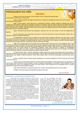 resença agrad
                                                                                     pr           dável em qualquer ocasião, ele sempre s
                                                                                                                                        soube
 MENSA
 M   AGEM D MÊ
          DO ÊS                                                                      or
                                                                                      rientar com o aconselhamento gentil. Houve dia em que
                                                                                                                           H          m
                                                                      GRATIDÃO
                                                                      G      O
                                                                            de
                                                                             esafiado a faz um discurs sobre uma cadeira não s fez
                                                                                          zer        so                      se
                                                       passou e levou consigo toda m
               Parecia uma criança adormecida. O tempo p           de rogado, e, eaquela energia
                                                                    e                          a
 qu fazia dela a minha âncora, o meu arrimo.
  ue                                       .
                                                                                               preciosa lição aos ca
                                                                                                      a            andidatos à or
                                                                                                                                ratória, demon
                                                                                                                                             nstrou
             Hoje eu a vejo r
                            repousando, tão frágil, tão de
                                                         ependente. Um leque de recordações condu
                                                                                                uz-me ao suave caminho
                                                                                                             e
                                                                     co
                                                                      omo é possív tornar inte
                                                                                   vel          eressante uma palestra, me
                                                                                                             a           esmo
 da lembranças mais queridas.
  as
                                                                                     so
                                                                                      obre o mais improvável do temas. Geraldo Guima
                                                                                                              os                   arães,
                 Mãe! O tempo passou, poré deixou-nos a capacidade de lembrar, trazendo ima
                 M                               ém                           e                         agens orvalhad das pelo carin
                                                                                                                                    nho,
 caapazes de nos transportar a v  velhos sítios e despertar o lad bom que mais ilustre col as criaturas. R
                                                                do           ex
                                                                              xiste em todaslaborador do Rever-te nas ta partiu no dcas11
                                                                                                          nosso Boletimarefas domésti
                                                                                                                       m,           dia
 foi tão simples! A mãos mágic capazes de transformar c
                  As              cas             e             cortinas ou uma velha toalha de mesa num fatiota nova para um dos te
                                                                                                        ma                           eus
    hos. Para nós, tudo era natu
 filh                                                                        de janeiro, deix
                                                                              e
                                 ural, mãe. Não tínhamos noç dos prodígios que realiza
                                                               ção                          xando-nos, a todos, um po
                                                                                            avas para que não nos faltas omais tris
                                                                                                                       ouco necessá
                                                                                                                        sse         stes e
                                                                                                                                    ário,
 po bastava ped
   ois            dir-te, nossa fada madrinha.                               ór
                                                                              rfãos de sua companhia. A  Ainda há uma esperança n
                                                                                                                       a            nesse
                  Agora, caminha
                  A            ando pelo terr
                                            reno das lemb
                                                        branças, record
                                                                    Cado-me de pois o reencontr e, é certo. z,Sentidos co as o
                                                                      aminho, a te visto choratro muita vez disfarçando
                                                                                  er
                                                                                  s                                     om
 lág
   grimas.
                                                                                     oc
                                                                                      corrido, desej
                                                                                                   jamos extern
                                                                                                              nar nossa pro
                                                                                                                          ofunda gratid
                                                                                                                                      dão e
                Eu era muito jo
                              ovem para ir m
                                           mais além, para buscar o fulcro das tuas d
                                                                                    dores ou tenta minimizá-las Perdoa, mãe a
                                                                                                 ar           s.          e,
 ce
  egueira e o ego
                oísmo da infânc descuidada
                              cia          a.                        am
                                                                      mizade eterna Que Deus o acompanhe e o ampare n
                                                                                    a.                                    nessa

                O caleidoscópio do tempo me traz a image de uma mu etapa dede existência Muito obriga filhostudo! tros
                               o            e            em         no
                                                                     ulher forte e s
                                                                     ova            sua           a.
                                                                                                  ssora rural, nov por e out
                                                                                    ecidida, profes              ado
                                                                                                                 ve
 tan
   ntos que eram os seus aluno quer fosse corrigindo prov ou lavando as roupas na beira do rio, c
                               os,                        vas         o             a              com o semblante sereno! Ha
                                                                                                                            avia
 um elegância n
   ma           natural na tua p
                               pessoa, nos ca
                                            abelos presos e coque, no lenço que te co
                                                          em          l             obria o pescoç nas mãos de dedos longo e
                                                                                                  ço,           d           os
 bra
   ancos e na form ereta de ca
                 ma            aminhar, mesm sob o peso d uma trouxa de roupas.
                                            mo            de                                          Equipe do Boletim Esper
                                                                                                                            rança
                Sabe, mãe, o ttempo passou, mas as lutas são as mesm neste mundo de provas e de expiaçõ
                                           ,            s               mas                     s            ões. Hoje te v
                                                                                                                          vejo
 enncolhida sob co
                 obertas, depen
                              ndendo das mã operosas de tua filha, trabalho que ela realiza com carinho e desv
                                           ãos                                       a                       velo. Mas o pa
                                                                                                                          alco
 da experiências continua o me
   as            s             esmo, o mundo evoluiu em te
                                           o             ecnologia, poré são muitas as mães que lavam as roup dos filhos c
                                                                        ém          s                       pas           com
 as próprias mã
   s             ãos. Os homens fizeram mil descobert    tas, entretanto muitas mãe continuam a atender as necessidad
                                                                        o            es                      a             des
 me edicamentosas de seus filho com chás e carinho. As distâncias fora encurtadas pelos meios de comunicaç
                 s            os                                        am          s                        ção e locomoçção,
 toddavia mães ain continuam a caminhar qu
                 nda                      uilômetros para levar os filhos à escola.
                                                        a               s
                O mundo marcha, mãe, e co ele marcha
                                              om            amos também. Espero que, depois que d   deixares esse corpo cansado e
 ret
   tornares ao pa
                alco da vida, en
                               ncontres um m mundo mais solidário, onde nã haja tanta d
                                                                         ão           diferença socia onde se com
                                                                                                    al,           mpreenda a div
                                                                                                                               vina
 raz de viver, c
   zão           cujo objetivo é fazer-nos frat
                                              ternos, irmãos. Não é utopia mãe, é o fut
                                                                         a,           turo da Human  nidade e, para que isso ocorra,
                                                                                                                  a
 Je
  esus vela!
                E nós, os espíri
                               itas de boa vontade, estamo trabalhando no sentido de despertar o h
                                                         os                        e             homem de bem que se escon
                                                                                                            m            nde
 no íntimo de cad um.
  o             da
               O que sou devo aos teus zelos renúncias, s
                             o               s,           sacrifícios e lab
                                                                          bores incansáveis. Tu foste a alavanca do meu progresso. Já
                                                                                                                    m
 meenina-moça, ai
                inda convivia c
                              com os teus cu uidados: a roupa, os sapatos a alimentaçã e os conselhos, muitos co
                                                                          s,           ão                           onselhos. Os te
                                                                                                                                  eus
 olh pareciam v o futuro e te inquietavas um pouco co esse aman
   hos          ver                          s             om             nhã. Tenho cerrteza de que, se pudesses intervir, eu jam
                                                                                                                                 mais
 de
  erramaria uma lágrima ou soffreria qualquer dissabor.
                  Hoje, sendo mãe também, com
                                            mpreendo melh o teu “mundo”, tuas expectativas para c
                                                        hor                                     com os teus filh
                                                                                                               hos.
                  Obrigada, mãe, Deus abençoe tua existência tão digna e tã nobre.
                  O                         e              a              ão

                                                                                                                           Ana Guim
                                                                                                                                  marães
 So
  ofrimentos e testemunho de Divald Franco
                        os        do
            Quem co  onhece hoje o mé édium Divaldo F Franco (1927), jo
                                                                      ovial e   • em 1947, foi excomungado pela Igreja
 sor
   rridente, não ima agina o seu ideaalismo e as lutas que enfrentou n nestes   Católica em Salvador porque foi à Cúria
                                                                                        a,                r,
 ses
   ssenta anos (19477-2007) de mediu unidade, na sua jo
                                                      ornada de semead do
                                                                      dor       solicitar apoio para a Mansão do Caminh obra
                                                                                        r                                 ho,
 Evaangelho Restaura pelas luzes do Espiritismo. A vantagem deste artigo
                     ado              o                                         que funndara para criança órfãs e carente e, por
                                                                                                          as              es
 é c
   concentrar os fat tos, pois os mes smos já foram c  comentados em livros     ser espírita, foi considera “obra do dem
                                                                                                          ada            mônio”;
 bio
   ográficos (ou artig
                     gos) sobre Divald os quais pode ser consultado por
                                      do,             em               os       • em 1948, recebeu in
                                                                                        1                njúrias e cusparaadas no
 que queira. Menci
   em                ioná-los-emos toppicamente só para registrar.
                                                       a                        rosto váárias vezes prove enientes de pesso que,
                                                                                                                          oas
            ALGUM  MAS PERSEGUIÇ      ÇÕES E INCOM   MPREENSÕES                 quando sabiam de su condição esp
                                                                                                         ua               pírita, o
            Que este testemunhos m
                    es               marcantes na vida de Divaldo não vvisem    consideeravam endemon    ninhado e por isso se
 eng
   grandecê-lo, mas servir de estímul e coragem aos médiuns novatos, que
                                      lo              s                         negavam a prestar-lhe auxílio em fav das
                                                                                        m                                  vor
 dev
   vem conscientiza ar-se de que em um mundo de ex     xpiações e prova não
                                                                      as        crianças órfãs de que ele começava a cuid
                                                                                        s                e                dar;
 dev
   vemos esperar be  enesses em nosso favor, mas sim lutas e testemu
                                      o               m               unhos,    • por mais de trinta anos Divaldo sofreu o assédio de um Espírito, desafeto
                                                                                                         s,
 que traduzem a part que nos cabe e que merecemos em virtude da L de
   e                 te                               s,              Lei       do pass sado, que queria destruí-lo, e q
                                                                                                          a                que criou inúme eras situações dde
 Ação e Reação (colh he-se o que se pla
                                      anta). Então exem
                                                      mplifiquemos:             constranngimento tentand até matá-lo. Re
                                                                                                         do                esignado, Divald nunca se abateu
                                                                                                                                          do                u
            • desde a adolescência a a fase adulta por muitos am
                                      até             a,              migos,    com essa influência neg   gativa, mas conttinuou otimista em sua missão d
                                                                                                                                          e                de
   miliares e no trab
 fam                balho foi consideerado como doen mental e louco, em
                                                      nte                       divulgação espírita. Até que um dia, s
                                                                                                          é               sem o saber, Div valdo acolheu n na
 fun
   nção da manifest  tação de sua med diunidade, que nninguém compree  endia,   Mansão um bebê achado no lixo, o que f com que o Es
                                                                                       o                  o               fez             spírito perturbado
                                                                                                                                                           or
 che            OB BRIGADO GERALDO
   egando várias vez quase a ser internado;
                     zes                               O                        encerrassse seu instinto de perseguição porque recon
                                                                                                         o                 o,              nhecera no beb  bê
                                                                                acolhido a reencarnação do Espírito da pr
                                                                                         o                                rópria mãe.
       Éramos fel
                lizes, como fe
                             elizes eram as oportunidad
                                          s           des                                                          Washin ngton Luiz Nogu  ueira Fernande  es 
de o
   ouvir o noss mais flue
              so        ente orador. Sorriso fácil e                                                         Fonte: Jornal l Mundo Espíritta ­ Agosto/2007 

                                                           Boletim E
                                                                   Esperança – Página 5
 