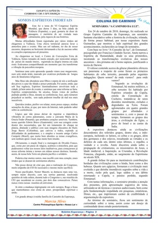 SOMOS ESPÍRITOS IMORTAIS                                                      COLUNA DO CAMINHO
                     Este foi o tema do VI Congresso Espírita                   SEMINÁRIO: “A CAMINHO DA LUZ”.
                 Mundial, que durou 3 dias, na bela cidade de
                 Valência (Espanha), a qual, gostaria de dizer de            Em 24 de outubro de 2010, domingo, foi realizado no
                 passagem, é meritória de ser visitada mais             Grupo Espírita Caminho da Esperança, um seminário
                 calmamente, pela riqueza de sua histórica.             bastante elucidativo sobre a história da civilização, relatada,
    Muitas dificuldades foram registradas por vários irmãos até         de forma pouco habitual, por nossa expositora Anete
chegarmos a Valência. Uma chuva torrencial parecia lavar a              Guimarães, que mostrou o lado espiritual dos grandes
atmosfera para o evento. Mas um sol radiante, no dia de nosso           acontecimentos, esclarecidos ao longo do seminário.
encontro, despontou no horizonte derramando a luz do sucesso sobre          Com base no livro “A Caminho da luz”, de Emmanuel,
os corações esperançosos ali presentes.                                 psicografado por Francisco Cândido Xavier, Anete narrou a
    Ao chegarmos ao local, o Centro de Convenções Feira de              trajetória da Humanidade, desde os seus primórdios,
Valência, fomos tomados de muita emoção, por reencontar amigos          mostrando as transformações evolutivas dos nossos
de países do mundo inteiro, registrada na alegria imensa em cada        ancestrais – dos primatas até o homo sapiens, justificando a
rosto. Estávamos compartilhando um momento que iria transformar         teoria de Darwin.
a vibração da psicosfera europeia.                                          O valioso conteúdo acerca da gênese planetária ofereceu
   Sentimos uma certa apreensão quando vimos esse megaevento,           um panorama a respeito de como foram os primeiros
num solo ainda árido, marcado por cicatrizes profundas de longos        habitantes do orbe terrestre, passando pelas seguintes
anos de fanatismos religiosos.                                          indagações: Quem somos? de onde viemos? para onde
    Mas Deus não abondona seus filhos e espera de nós a unificação                                 vamos?
dos povos e a paz tão falada e pouco praticada. Foi assim, então, que                                  Segundo as revelações de
sob Sua regência, Espíritos iluminadíssimos envolviam toda a                                       Emmanuel, há muitos milênios, o
cidade, já bem antes do evento, e sentimos que uma reforma se faria.                               orbe terrestre foi habitado por
Espíritos comprometidos, há séculos, foram vistos de joelhos                                       Espíritos oriundos de Capela,
pedindo perdão a Deus, durante as conferências. Isso, após tentarem                                estrela da Constelação do
prejudicar as tarefas, sem nada poderem insuflar de mal nos mais
suscetíveis.
                                                                                                   Cocheiro, tratando-se de seres
                                                                                                   decaídos moralmente, exilados e
    Queridos irmãos, prefiro vos relatar, neste pouco espaço, minhas                               degredados na Terra. Foram
sensações da alma, já que, por meio da Internet, tudo poderão saber                                aglomerados em quatro grandes
sobre as conferências.
                                                                                                   grupos     por      afinidades     e
    Lógico que não posso deixar de registrar a importância                                         sentimentos e, com o passar do
vibratória de certos palestrantes, como a cativante Maria de la                                    tempo, formaram os grupos dos
Gracia Ender (Panamá), que arrebatou corações sensíveis. Também,                                   árias, a civilização do Egito, o
nosso querido Edwin Bravo (Guatemala), com sua coragem como                                        povo de Israel e as castas da
doutor dos necessitados, que fez um tratamento de choque na
plateia, abalando o público com suas imagens chocantes do Haiti;
                                                                                                   Índia.
Jorge Berrio (Colombia), que cativou a todos, expondo as                    A expositora destacou ainda as civilizações
dificuldades de perdoarmos; e o simples e tocante amigo Carlos          descendentes dos referidos grupos, dentre elas, a indo-
Campetti (Brasil), que muito bem abordou os temas evangélicos,          europeia, incluindo os latinos, os celtas e os gregos, além
sem nenhum apoio visual, mas muito bem intuído.                         dos germanos e dos eslavos, ressaltando as virtudes e os
    Obviamente, a oração final e a mensagem de Divaldo Franco,          defeitos de cada um, dentre estes últimos, o orgulho, a
que, como por um passe de mágica, acalmou a atmosfera, para que         vaidade e a revolta. Anete discorreu ainda sobre a
pudéssemos voltar aos nossos lares meditativos, para começarmos já      propagação do cristianismo, os missionários de Jesus, a
nossa reforma íntima e termos em rédeas nossos destinos, fazendo,       Idade medieval, a Inquisição, as Cruzadas, a Revolução
assim, de nossa bela Terra um planeta pacífico e solidário.             Francesa, chegando, então, ao surgimento do Espiritismo
   Poderia citar muitos outros, mas escolhi com meu coração, esses      no século XIX.
irmãos que se doaram de sentimentos abertos.                                A grande ênfase foi para as inestimáveis contribuições
                                                                        herdadas das civilizações como a hindu, bem como a dos
   Não posso deixar de citar que, para a realização do Congresso,
muito empenho do CEI foi necessário e mesmo muito sacrifício.
                                                                        hebreus. Quanto aos egípcios, formaram a civilização mais
                                                                        evoluída e que detinha insondáveis segredos sobre a vida e
   Nosso pacificador, Nestor Masotti, se destacou mais uma vez,         a morte, razão pela qual, logo saldou o seu débito
sempre muito discreto, com seu sorriso paternal, resolvendo             retornando a Capela, o paraíso perdido, segundo
questões de toda ordem, durante todo o Congresso e, nas reuniões do
                                                                        Emmanuel.
CEI que sucederam ao evento, por dois dias consecutivos. Países
nunca vistos nessas reuniões ali estiveram.                                 Com tantas informações, o seminário prendeu a atenção
                                                                        dos presentes, pela apresentação sugestiva do tema,
    Já sinto a mudança impregnante em solo europeu. Rogo a Jesus        utilizando-se de técnicas e recursos audiovisuais, bem como
que mantenhamos esse clima de amor, prosperidade espiritual e
                                                                        pela fundamentação respaldada em pesquisas, estatísticas,
união.
                                                                        filmes, etc., que imprimiram caráter de credibilidade à
   Um grande abraço à minha família do Caminho da Esperança,            argumentação da expositora.
                                                                            Ao término do seminário, ficou um sentimento de
                                  Marcia Alves
                      Centre Philosophique Spirite « Nosso Lar »
                                                                        curiosidade sobre o tema, assim como um desejo de
                                                                        continuidade desse estudo posteriormente.

                                                    Boletim Esperança – Página 2
 