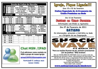 Escala de Cultos da Macaíba
          Data Horário            Culto        Dirigente           Pregador
Domingo

           06     18:30   Culto das Primícias Aux. Roberto      Diác. Edvan
                                                                                                                      Dias 15 e 22 de fevereiro
           13     18:30    Culto de Missões     Aux. Claudio    Diác. Carlos
           20     18:30      Aviv. Da UFE        Valdinete      Diác. Carlos                   Cultos Especiais de Avivamento da
           27     18:30   Culto da Mocidade          Íris       Diác. Carlos
                                                                                                    União Feminina na Sede
          Domingo               09:00 - Escola Bíblica Dominical - E.B.D.
                                                                                      ¬¬¬¬¬¬¬¬¬¬¬¬¬¬¬¬¬¬¬¬¬¬¬¬¬¬¬¬¬¬¬¬¬¬¬¬¬¬¬¬¬¬¬¬¬¬¬¬¬¬¬¬¬¬¬¬¬¬¬¬¬¬¬¬¬
Data Horário                 Culto          Dirigente       Pregador
                                                                                                                              Dia 12 de Fevereiro




                                                                             Terça
   01           19:30     Culto da   UFE     Valdinete             -
   08
   15
                19:30
                19:30
                          Culto da
                          Culto da
                                     UFE
                                     UFE
                                             Valdinete
                                             Valdinete
                                                                   -
                                                                   -                               Passeio da União Feminina
   22           19:30     Culto da   UFE     Valdinete             -
                                                                                                         Informações com Eliúde ou Aguinaelza
           Data Horário        Culto                Dirigente          Pregador       ¢¢¢¢¢¢¢¢¢¢¢¢¢¢¢¢¢¢¢¢¢¢¢¢¢¢¢¢¢¢¢¢¢¢¢¢¢¢¢¢¢¢¢¢¢¢¢¢¢¢¢¢¢¢¢¢¢¢¢¢¢¢¢¢¢¢¢¢¢¢¢¢¢¢¢¢¢¢¢¢¢¢¢¢¢¢¢¢¢¢¢¢¢¢¢¢¢¢¢¢¢¢
Quarta




            02
            09
                 19:30
                 19:30
                            Santa Ceia
                              Oração
                                                    Diác. Carlos
                                                     Leonardo
                                                                   Pr. Manassés
                                                                       Paulo
                                                                                                              Dia 27 de Fevereiro de 2011
            16
            23
                 19:30       Instrução
                 19:30 Estudo p/ Evangelismo
                                                    Aux. Carlos
                                                    Diác. Carlos
                                                                    Pb. Rogerio
                                                                   Pb. Dionisio                                                  BATISMO
           Sexta                           Circulo de Oração                                Os interessados, procurem a irmã Kátia na Sede
Data Horário                Culto           Dirigente        Pregador                             ou o Dirigente da sua Congregação.




                                                                             Sábado
 05   19:30                   -                 -                  -                   §§§§§§§§§§§§§§§§§§§§§§§§§§§§§§§§§§§§§§§§§§§§§§§§§§§§§§§§§§§§§§§§§§§§§§§§§§§§§§§§§§§§§§§§§§§§§§§§§§§§§§§§§§§§§§§§§§§§§§§§§§§§


 12   19:30                   -                 -                  -
 19   19:30                   -                 -                  -
 26   19:30                   -                 -                  -




                                                                                        “Para as nações ficarem de pé, primeiro precisamos
                                     É só adicionar como contato no                                cair de joelhos.” Billy Graham
                                     MSN o grupo de nossa igreja:                        Mais de 100 MILHÕES DE CRISTÃOS vivem em países onde são
                                                                                      perseguidos por servirem a Jesus. Eles precisam da nossa ajuda. Nos
                                     group1347612@groupsim.com                            dias 04, 05 e 06 de março, a organização Portas Abertas estará
                                                                                      promovendo uma onda de oração (shock wave) em todo o mundo pelos
                                                                                                               Cristãos Perseguidos.
                                                                                                          Vamos fazer parte dessa onda?
                                                                                                                            Para saber mais, acesse:
                                                                                              www.underground.org.br/shockwave
 