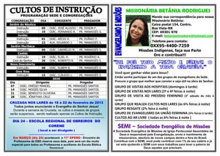 MISSIONÁRIA BETÂNIA RODRIGUES
                 PROGRAMAÇÃO SEDE E CONGREGAÇÕES                                                                                                                                     Mande sua correspondência para nossa
  CONGREGAÇÃO                                DIA                 DIRIGENTE                                 PREGADOR                                                                  Missionária Betânia:
 Jardim do Náutico                                                                                                                                                                   Caixa postal 154, Centro.
       Instrução                               05         DIÁC. JOSÉ ALUIZIO                         PB. EDSON F.                                                                    Boa Vista-RR
       Instrução                               19         DIÁC. FERNANDO R.                          PR. MANASSÉS S.                                                                 CEP: 69301-970
        Jordão                                                                                                                                                                       E-mail: betaniaximokore@hotmail.com
       Instrução                               01         DIÁC. AÉCIO D.                             PR. EVÂNIO P.
       Instrução                               22         AUX. EDUARDO J.                            PR. MANASSÉS S.                                                                 Telefone para contato:
  Jardim Muribeca                                                                                                                                                                  0XX95-4400-7259
       Instrução                               05         DIÁC. CARMÉLIO M.                          PR. MANASSÉS S.                                                   Missões Indígenas, faça sua Parte
        Caetés
                                                                                                                                                                               Ore e contribua!!!
       Instrução                               19         DIÁC. ELIEL H.                             PB. ROGÉRIO A.                          ************************************************************************************************************
    Ceia do Senhor                             26         DIÁC. ROBERTO R.                           PR. MANASSÉS S.
  Nova Descoberta                                                                                                                           "IDE POR TODO MUNDO E PREGAI O
       Instrução                               08         DIÁC. RUBEM B.                             PR. MANASSÉS S.                          EVANGELHO A TODA CRIATURA."
      Dois Rios                                                                                                                              Você quer ganhar vidas para Jesus?
       Instrução                               15         DIÁC. CLÁUDIO L.                           PR. MANASSÉS S.
                                                            SEDE
                                                                                                                                             Então venha participar de um dos grupos de evangelismo da Sede.
  Dia                           Dirigente                                                       Pregador                                     Procure o grupo que melhor que convier e seja útil na obra do Senhor.
  07            DIÁC.       ONÉSIO MANOEL                                            PR.    MANASSÉS SANTOS                                  GRUPO DE VISITAS AOS HOSPITAIS (domingos à tarde)
  14            DIÁC.       MOISÉS SILVA                                             PR.    MANASSÉS SANTOS
  21            DIÁC.       BENEDITO OLIVEIRA                                        PR.    MANASSÉS SANTOS
                                                                                                                                             GRUPO DE VISITAS NOS LARES (2ª e 4ª feiras à noite)
  28            DIÁC.       JÔNATHAS CRUZ                                            PR.    MANASSÉS SANTOS                                  GRUPO DE VISITA AO PRESÍDIO FEMININO (3° sábado do mês à
                                                                                                                                             tarde)
 CRUZADA NOS LARES de 18 à 22 de fevereiro de 2013                                                                                           GRUPO QUE REALIZA CULTOS NOS LARES (às 6ªs feiras à noite)
    Todos juntos anunciando o Evangelho do Senhor Jesus!
   Durante a semana da Cruzada, os cultos e ensaios de grupos                                                                                GRUPO RESGATE (2ªs feira à noite)
 serão suspensos, sendo realizado apenas os Cultos de Instrução.                                                                             GRUPO DE EVANGELISMO DA UNIÃO FEMININA (5ªs feiras à tarde)
.........................................................................................................................................    CULTOS AO AR LIVRE ( todas as 6ªs feiras à noite )
     DIA 24 – ESCOLA REGIONAL DE OBREIROS DO                                                                                                 ***********************************************************************************************************

                      CORENE                                                                                                                    SEMI – Sociedade Evangélica de Missões
                                          ( local a ser divulgado )                                                                         A Sociedade Evangélica de Missões da Igreja Pentecostal Assembléia de
                            .......................................................................                                             Deus é responsável pela Evangelização, envio e mantimento de
     Em MARÇO (dia 24) acontecerá o 11º EPEBD - Encontro de                                                                                     missionários, abertura de novos campos dentro e fora do Brasil.
     Professores de EBD reserve essa data, pois será um dia muito                                                                           Contribua com a SEMI, você pode contribuir com 1% de seu salário e já
    especial para todos os Professores e auxiliares da Escola Bíblica                                                                         vai esta ajudando a SEMI com seus trabalhos para levar a palavra de
                               Dominical                                                                                                                          Deus aqueles que precisam.
 