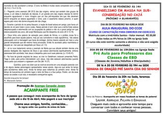 morrerão se não acordarem a tempo. O sono na Bíblia é muitas vezes comparado com a morte
(Sl 13.3; I Ts 4.13-15).
2 – Pegando como exemplo (Mt 25.5) das dez virgens, vemos que existem dois grupos de
noivas, e um deles é chamado de néscias. E um grande erro das virgens néscias foi dormir
enquanto aguardavam o noivo. Imagino que um dos pré-requisitos era que não deveriam
dormir enquanto se estava aguardado o noivo, pois o casamento estava próximo, e quem
espera pelo noivo não dorme enquanto ele não chega;
3 – Durante o período do rei persa Assuero, a nação de Israel estava em perigo, pois havia um
decreto do rei para matar o povo Judeu. Nesse período é bom notar que a rainha Ester estava
despreocupada e adormecida com as ocupações do palácio e não viu o grave perigo em que
estava passando seu povo, até surgir Mardoqueu que lhe despertou do sono (Et 4.13,14);
4 – Deus tinha uma palavra de salvação para cidade de Nínive, e o profeta Jonas foi o
escolhido para levar aquela palavra, mas por seu comodismo e visão egocêntrica, não estava
preocupado com a mensagem que havia de entregar, dormia mesmo estando em meio a uma
grande tempestade que ele mesmo havia provocado. Então foi acordado pelos marinheiros e
lançado ao mar para ser despertado por Deus (Jn 1.5).
5 – Já no novo testamento vemos o exemplo de Marta que sua atitude também denota uma
pessoa desligada dos negócios de Deus e que estava adormecida espiritualmente, embora
parecesse bem acordada, mas Jesus a despertou para ouvir suas palavras (Lc 10.40,41);
6 – Na hora de grande angústia de Jesus, ao orar no Getsêmani, estavam presentes Pedro,
Tiago e João, para juntos intercederem com Jesus, mas eles estavam adormecidos quando
Jesus pediu que orassem e vigiassem com Ele (Mc 14.37).
Queridos, quero vos dizer que se você se encontra em uma situação parecida com
a de alguns destes personagens apresentados nesse estudo, digo-vos que ainda há tempo
para acordarmos deste sono. Ainda há tempo para voltarmos ao primeiro amor. Ainda há
tempo de buscarmos em primeiro lugar o reino de Deus e a Sua justiça. Porém, um dia esse
tempo vai acabar, e por isso, é necessário começarmos agora.
Acorde enquanto há tempo!
Pr. Manassés Santos
*****************************************************************************************
Promoção do Acampa Conexão Jovem
ACAMPANTE FREE
A pessoa que conseguir mais acampantes de fora da igreja
sede até o dia 15 de Abril, Não pagará a sua inscrição!
Chame seus amigos, família, conhecidos....
As regras estão nos quadros de avisos da Sede
DIA 01 DE FEVEREIRO ÀS 14H
EVANGELISMO EM MASSA NA SUB-
CONGREGAÇÃO NO CAJÁ
(PRÓXIMO A GUARARAPES)
................................................................................................................................................................................................................................
.
DIA 06 DE FEVEREIRO NA IGREJA SEDE
AULA INAUGURAL DO CCOE
(CURSO DE CAPACITAÇÃO PARA OBREIROS EM EXERCíCIO)
Matrícula com a irmã Kátia Santos - Valor mensal: R$ 20,00
Aulas todas as 4ªs feiras às 19h na Igreja Sede
(O curso não está restrito somente a obreiros e não será exigido
escolaridade)
................................................................................................................................................................................................................................
DIA 09 DE FEVEREIRO às 19h30m na Igreja Sede
Pré Aula para Professores das
Classes de EBD
(Classes de Jovens/Adultos e Discipulado)
................................................................................................................................................................................................................................
DE 16 A 20 DE FEVEREIRO ÀS 19H na SEDE
SEMANA DE ORAÇÃO PRÉ SANTA CEIA DO SENHOR
==========================================
Dia 28 de Fevereiro às 20h na Sede, teremos:
Tema da Palavra: Acompanhe em nosso Facebook os temas da palavra!
Louvor, Adoração, Palavra e Comunhão.
Cheguem mais cedo e aproveite este tempo para
conversar com todos e conhecer novas pessoas.
Convidem seus amigos!
 