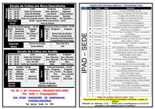 Escala de Cultos em Nova DescobertaDomingo
Data Horário Culto Dirigente Pregador
07 18:30 Culto de Primícias Diác. Rubens Adjanete
14 18:30 Culto de Missões Luis Muniz Edna Cardoso
21 18:30 Avivamento da UFE Márcia Lucena Dorinha
28 18:30 Culto da Conexão Jovem Márcia Nasc. Pb. Ednaldo L.
Domingo 09:00 - Escola Bíblica Dominical - E.B.D.
Terça Aula de Música
Quarta
Culto da UFE/Pregação – 19:30
Sábado
Discipulado/Culto p/ Família - 19:30
Data Dirigente Pregador Data Dirigente Pregador
03 Aparecida Geasi 06 -
10 Emerson F. Pb. Edvan V. 13 Santa Ceia do Senhor
17 Severina F. Clemilda 20 Posse na Igreja Sede
24 Cruzada Nos Lares 27 Encontro de Campanhas
Evangelizadoras na Sede
Segunda Círculo de Oração Das 9 às 16 h
Sexta Escola Bíblica 19h
Escala de Cultos em Jordão
Domingo
Data Horário Culto Dirigente Pregador
07 18:30 Culto das Primícias Aux. Mauricio Aux. Eduardo
14 18:30 Culto de Missões Aux. Eduardo Pb. Morramos
21 18:30 Aviv. Da UFE Denize Mira
28 18:30 Culto da Conexão Jovem Kelly Aldir Ferreira
Terça
Oração – 19:30
Quarta
Culto de Instrução – 19:30
Data Dirigente Pregador Data Dirigente Pregador
02 Kiteria Kelly 03 Aux. Claudio Pb. Isaias
09 FERIADO - 10 Mira Aux. Claudio
16 Ronaldo Mauricio 17 Carminha Geasi
23 Cruzada Nos Lares 24 Cruzada Nos Lares
Quinta
Quinta
Circulo de Oração
ESCOLA BÍBLICA
De 22 a 25 / Fevereiro – CRUZADA NOS LARES
(Na Sede e Congregações)
DIA 27/02 - ENCONTRO DE CAMPANHAS
EVANGELIZADORAS
Na Igreja Sede às 19h
TABELA DE LEITURA BIBLICA / FEVEREIRO 2016
Fev.. Dia Livro Cap. Assunto
IPAD–SEDE
01 Eclesiastes 01 Os ciclos enfadonhos da vida.
02 Eclesiastes 02 Os prazeres e as riquezas não trazem felicidade.
03 Eclesiastes 03 O tempo certo de todas as coisas.
04 Eclesiastes 04 Os males e os sofrimentos da vida.
05 Eclesiastes 05 Vários conselhos práticos.
06 Eclesiastes 06 A insuficiência dos bens passageiros.
07 Eclesiastes 07 O valor da paciência e da moderação.
08 Eclesiastes 08
A obediência devida; As desigualdades da vida; A
obra de Deus é insondável.
09 Eclesiastes 09
A obra de Deus é insondável 2; Valor e contradições
da sabedoria.
10 Eclesiastes 10 A excelência da sabedoria.
11 Eclesiastes 11
A importância da ação no tempo oportuno; O preparo
para a velhice e a morte.
12 Eclesiastes 12
Lembra-te do Criador; Conclusão: o propósito do
homem.
13 Cantares 01 Suave fragrância; A mais bela entre as mulheres.
14 Cantares 02 A rosa de Sarom; Lírio entre espinhos.
15 Cantares 03 Buscando aquele a quem o meu coração ama.
16 Cantares 04 Jardim fechado e fonte selada.
17 Cantares 05 Filhas de Jerusalém.
18
Cantares
06
A mais linda entre as mulheres; Jardim de plantas
perfumosas.
19 Cantares 07 Filha de príncipe; Eu sou do meu amado.
20
Cantares
08
Põe-me como selo sobre teu coração; As águas não
podem apagar o amor...
21 Amós 01 Juízo de Deus contra diversas nações.
22 Amós 02 Juízo sobre Judá e Israel.
23 Amós 03 O pecado e a maldade de Israel.
24 Amós 04 Israel será castigado por causa da opressão.
25 Amós 05 Israel é exortado a buscar o Senhor; O dia do Senhor.
26 Amós 06 A corrupção de Israel.
27 Amós 07 As visões de Amós; Amós é acusado de conspiração.
28 Amós 08 A visão de um cesto de frutos.
29 Amós 09 Visão da ruína do altar; Promessa de restauração
TEMA DA NOSSA IGREJA PARA 2016:
“Reconstruindo os muros, derrubando as muralhas e buscando a glória do
Senhor”
Baseado em Neemias 2.17b – “Vinde, pois, e reedifiquemos os muros de
Jerusalém e não estejamos mais em opróbrio”.
 