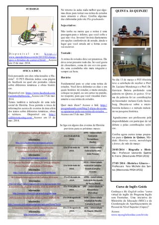 No retorno às aulas nada melhor que algu-
mas dicas para tornar sua rotina de estudos
mais atraente e eficaz. Confira algumas
das elaboradas pelo site Pós graduando:
Seja criativo:
Não tenha na mente que a rotina é uma
passagem para o inferno, que você sofre e
que não vive. Invente! Invista diariamente
em opções confortáveis de estudo, desde o
lugar que você estuda até a forma como
vai escrever.
Vontade:
A rotina de estudos deve ser prazerosa. Ela
deve estar presente todo dia. Se você gosta
de chocolates, coma de em vez em quan-
do, uma comidinha não mata ninguém e
sempre cai bem.
Horário:
Fundamental para se criar uma rotina de
estudos. Você deve delimitar os dias e em
quais horários irá estudar, e muita atenção,
coloque no papel, ou um cartaz na parede,
no roupeiro, para que você visualize diari-
amente a sua rotina de estudos.
Quer mais dicas? Acesse o link: http://
posgraduando.com/blog/5-dicas-de-como-
se-apaixonar-pela-sua-rotina-de-estudos ,
Acesso em15 de mar. 2014.
Se liga em alguns dos eventos de História
previstos para os próximos meses:
QUINTA ÀS QUINZE!
No dia 13 de março o PET-História
teve a satisfação de receber o Prof.
Dr. Luciano Mendonça e o Prof. Dr.
Gervácio Batista proferindo uma
palestra no Quinta às quinze. O te-
ma da palestra foi as contribuições
do historiador italiano Carlo Guinz-
burg. Discutiu-se sobre a micro-
história italiana e o método indiciá-
rio na pesquisa histórica.
Agradecemos aos professores pela
disponibilidade em participar de tal
debate e pelas contribuições teóri-
cas .
Confira agora outros temas propos-
tos para o Quinta às Quinze, Mó-
dulo: História: teoria, metodologia
e fontes, do mês de março:
20/03/2014 - Biografia e Histó-
ria— Professor Leonardo Querino
B. Freire (Mestrando PPGH UFCG)
27/03/ 2014 - História e Gênero—
Professora Yara Michele dos San-
tos (Mestranda PPGH UFCG)
#FICA A DICA
Está pensando em sites relacionados a His-
tória? O PET-História indica uma página
do facebook na qual são postados vídeos
sobre diferentes temáticas e obras históri-
cas.
Disponível em: https://www.facebook.com/
CantinhoDaHistoria . Acesso em 15 de mar.
2014.
Temos também a indicação de uma rede
social de História. Essa permite a troca de
informações acerca de eventos da área além
dos textos sobre diferentes temáticas, obras
e teóricos. Disponível em: http://
cafehistoria.ning.com/ Acesso em 15 de
mar. 2014.
#CHARGE
D i s p o n í v e l e m : h t t p : / /
www.moralpolitica.com.br/2013/02/charge-
apos-o-feriadao-de-carnaval.html Acesso
em 15 de mar. 2014.
Curso de Inglês Grátis
Conheça o My English online “curso
virtual de inglês do Programa Inglês
sem Fronteiras. Uma iniciativa do
Ministério da Educação (MEC) e da
Coordenação de Aperfeiçoamento de
Pessoal de Nível Superior (Capes)”
Acesse:
www.myenglishonline.com.br/site
 
