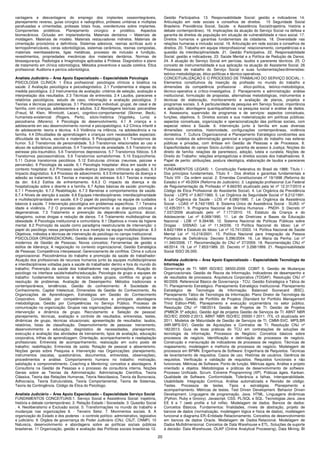 20
vantagens e desvantagens do emprego dos implantes osseointegráveis,
planejamento reverso, guias cirúrgico e radiográfico, próteses unitárias e múltiplas
parafusadas e cimentadas, próteses totais fixas, overdentures sobre implantes.
Componentes protéticos. Planejamento cirúrgico e protético. Aspectos
biomecânicos. Oclusão em implantodontia. Materiais dentários – Materiais de
moldagem. Materiais de modelo. Materiais restauradores indiretos. Materiais de
cimentação provisórios e definitivos. Sistemas adesivos, resinas acrílicas auto e
termopolimerizáveis, ceras odontológicas, sistemas cerâmicos, resinas compostas,
materiais reembasadores, ligas metálicas, processo de inclusão e fundição,
revestimentos, propriedades mecânicas dos materiais dentários. Normas de
biossegurança. Radiologia e Imaginologia aplicadas à Prótese. Diagnóstico e plano
de tratamento em clínica odontológica. Métodos preventivos e saúde coletiva. Ética
profissional. Auditoria e perícia odontológica.
Analista Judiciário – Área Apoio Especializado – Especialidade Psicologia
PSICOLOGIA CLÍNICA: 1 Ética profissional: psicólogos clínicos e bioética na
saúde. 2 Avaliação psicológica e psicodiagnóstico. 2.1 Fundamentos e etapas da
medida psicológica. 2.2 Instrumentos de avaliação: critérios de seleção, avaliação e
interpretação dos resultados. 2.3 Técnicas de entrevista. 2.4 Laudos, pareceres e
relatórios psicológicos, estudo de caso, informação e avaliação psicológica. 3
Teorias e técnicas psicoterápicas. 3.1 Psicoterapia individual, grupal, de casal e de
família, com crianças, adolescentes e adultos. 3.2 Abordagens teóricas: psicanálise
(Freud, M. Klein, Winnicott, Lacan), cognitivo-comportamental (Skinner, Beck),
humanista-existencial (Rogers, Perls), sócio-histórica (Vygotsky, Luria) e
psicodrama (Moreno). 4 Psicologia do desenvolvimento. 4.1 A criança e o
adolescente em seu desenvolvimento normal e psicopatológico. 4.2 Clínica infantil e
do adolescente: teoria e técnica. 4.3 Violência na infância, na adolescência e na
família. 4.4 Dificuldades de aprendizagem e crianças com necessidades especiais:
dificuldade de leitura, escrita e matemática. 5 Psicopatologia. 5.1 Transtornos de
humor. 5.2 Transtornos de personalidade. 5.3 Transtornos relacionados ao uso e
abuso de substâncias psicoativas. 5.4 Transtornos de ansiedade. 5.5 Transtorno do
estresse pós-traumático. 5.6 Transtornos depressivos. 5.7 Transtornos fóbicos. 5.8
Transtornos psicossomáticos. 5.9 Transtornos somatoformes. 5.10 Esquizofrenia.
5.11 Outros transtornos psicóticos. 5.12 Estruturas clínicas (neurose, psicose e
perversão). 6 Psicologia da saúde. 6.1 Psicologia hospitalar: ética em saúde e no
contexto hospitalar. 6.2 Processo saúde-doença (doenças crônicas e agudas). 6.3
Impacto diagnóstico. 6.4 Processo de adoecimento. 6.5 Enfrentamento da doença e
adesão ao tratamento. 6.6 Teorias e manejos do estresse. 6.6.1 Teorias e manejo
da dor. 6.6.2 Estilos de enfrentamento. 6.6.3 O impacto da doença e da
hospitalização sobre o doente e a família. 6.7 Ações básicas de saúde: promoção.
6.7.1 Prevenção. 6.7.2 Reabilitação. 6.7.3 Barreiras e comportamentos de saúde.
6.7.4 Níveis de atenção à saúde. 6.8 Equipes interdisciplinares: interdisciplinaridade
e multidisciplinaridade em saúde. 6.9 O papel do psicólogo na equipe de cuidados
básicos à saúde. 7 Intervenção psicológica em problemas específicos. 7.1 Terceira
idade e violência. 7.2 O processo de envelhecimento e as doenças crônicas e
degenerativas. 7.3 Tratamento e prevenção da dependência química: álcool,
tabagismo, outras drogas e redução de danos. 7.4 Tratamento multidisciplinar da
obesidade. 8 Psicologia institucional e comunitária. 8.1 Objetivos e níveis da higiene
mental. 8.2 Promoção da saúde como paradigma reestruturante de intervenção: o
papel do psicólogo nessa perspectiva e sua inserção na equipe multidisciplinar. 8.3
Objetivos, métodos e técnicas de intervenção do psicólogo no campo institucional.
PSICOLOGIA ORGANIZACIONAL: Gestão de pessoas nas organizações: Sistemas
modernos de Gestão de Pessoas; Novos conceitos; Ferramentas de gestão e
estilos de liderança; A negociação no contexto organizacional; Gestão Estratégica
de Pessoas; Competência interpessoal; Gerenciamento de conflitos. Clima e cultura
organizacional. Psicodinâmica do trabalho e promoção da saúde do trabalhador:
Atuação dos profissionais de recursos humanos junto às equipes multidisciplinares
e interdisciplinares voltadas para a saúde do trabalhador dentro e fora do mundo do
trabalho; Prevenção da saúde dos trabalhadores nas organizações; Atuação do
psicólogo na interface saúde/trabalho/educação. Psicologia de grupo e equipes de
trabalho: fundamentos teóricos e técnicos sobre grupos, conflitos no grupo e
resolução de problemas. Avaliação de Desempenho: Métodos tradicionais e
contemporâneos, tendências. Gestão do conhecimento: A Sociedade do
Conhecimento, Capital Intelectual, Dimensões da Gestão do Conhecimento, As
Organizações de Aprendizagem, Estratégias em Gestão do Conhecimento
Corporativo. Gestão por competências: Conceitos e principais abordagens
metodológicas. Gestão por Competências no Serviço Público. Processo de
comunicação na organização. Grupos nas organizações: abordagens, modelos de
intervenção e dinâmica de grupo. Recrutamento e Seleção de pessoal:
planejamento, técnicas, avaliação e controle de resultados; entrevistas, testes,
dinâmicas de grupo, técnicas situacionais; apresentação de resultados: laudos,
relatórios, listas de classificação. Desenvolvimento de pessoas: treinamento,
desenvolvimento e educação; diagnóstico de necessidades, planejamento,
execução e avaliação das atividades de treinamento, tipos de avaliação, educação
corporativa, trilhas de aprendizagem. Orientação, acompanhamento e readaptação
profissionais: Entrevista de acompanhamento; realocação em outro posto de
trabalho; reabilitação; Entrevista de saída; Rotação de pessoal e absenteísmo.
Noções gerais sobre Pesquisa e Intervenção nas Organizações: planejamento,
instrumentos (escalas, questionários, documentos, entrevistas, observações),
procedimentos e análise. Comportamento humano no trabalho: motivação,
satisfação e comprometimento. Coaching e Mentoring: conceitos e abordagens. A
Consultoria na Gestão de Pessoas e o processo de consultoria interna. Noções
Gerais sobre as Teorias da Administração: Administração Científica, Teoria
Clássica, Teoria das Relações Humanas, Teoria Neoclássica, Teoria da Burocracia,
Adhocracia, Teoria Estruturalista, Teoria Comportamental, Teoria de Sistemas,
Teoria da Contingência. Código de Ética do Psicólogo.
Analista Judiciário – Área Apoio Especializado – Especialidade Serviço Social
FUNDAMENTOS CONCEITUAIS:1. Serviço Social e Assistência Social: trajetória,
história e debate contemporâneo. 2. Relação Estado / Sociedade. 3. Questão Social
. 4. Neoliberalismo e Exclusão social. 5. Transformações no mundo do trabalho e
mudanças nas organizações 6. - Terceiro Setor. 7. Movimentos sociais. 8. A
organização do Estado e dos poderes - o controle político: administrativo, legislativo
e judiciário. 9. Órgãos de governança do Poder Judiciário (CNJ, CSJT, CNMP). 10
Natureza, desenvolvimento e abordagens sobre as políticas sociais públicas
brasileiras. 11 Organização, gestão e avaliação das Políticas sociais brasileiras 12.
Gestão Participativa. 13. Responsabilidade Social: gestão e indicadores 14.
Articulação em rede sociais e conselhos de direitos. 15 Seguridade Social
Brasileira: Previdência Social, Saúde e Assistência Social(trajetória, história e
debate contemporâneo). 16. Implicações da atuação do Serviço Social na defesa e
garantia de direitos da população em situação de vulnerabilidade e risco social. 17.
Direitos humanos e garantias fundamentais da cidadania. 18. Diversidade nas
relações humanas e inclusão social. 19. Articulação em rede sociais e conselhos de
direitos. 20. Trabalho em equipe interprofissional: relacionamento, competências e a
questão da interdisciplinaridade. 21. Gestão Participativa. 22. Responsabilidade
Social: gestão e indicadores. 23. Saúde Mental e a Política de Redução de Danos.
24. A atuação do Serviço Social em perícias, laudos e pareceres técnicos. 25. O
conceito de instrumentalidade e sua aplicação na atuação do Assistente Social. 26
Processos de trabalho do Serviço Social e suas fundamentações/dimensões:
teórico-metodológicas, ético-políticas e técnico-operativas.
CONCEITUALIZAÇÃO E O PROCESSO DE TRABALHO DO SERVIÇO SOCIAL: 1.
Elementos constitutivos da inserção da profissão no mundo do trabalho e
dimensões da competência profissional - ético-política, teórico-metodológica,
técnico-operativa e crítico-investigativa. 2. Planejamento e administração: análise
institucional, formulação de propostas, alternativas metodológicas, instrumentos e
técnicas de elaboração, monitoramento e avaliação de planos, projetos e
programas sociais. 3. A particularidade da pesquisa em Serviço Social, importância
e aplicação; abordagens quantiqualitativas na pesquisa social e análise de dados.
4. Assessoria, supervisão de programas e de serviços: aspectos conceituais,
funções, objetivos. 5. Direitos sociais e sua materialização em políticas públicas:
aspectos conceituais, organização e operacionalização das políticas sociais, com
especial relevo à Saúde. 6. Intervenção junto à família em suas diversas
dimensões: conceitos, historicidade, configurações contemporâneas, violência
doméstica. 7. Cultura Organizacional e Planejamento Estratégico condizentes aos
novos modelos de administração gerencial e organização do trabalho nas esferas
públicas e privadas, com ênfase em Gestão de Pessoas e de Processos. 8.
Especificidades do campo Sócio-Jurídico: garantia de acesso à Justiça; Noções do
direito de família: relações de parentesco, adoção, tutela e curatela; Noções de
Direito do Trabalho: relações empregatícias e direitos sociais dos trabalhadores. 9.
Papel de perito: atribuições, postura ideológica, elaboração de laudos e pareceres
sociais.
FUNDAMENTOS LEGAIS: 1. Constituição Federativa do Brasil de 1988: Título I -
Dos princípios fundamentais, Título II - Dos direitos e garantias fundamentais e
Título VIII - Da ordem social. 2. Emendas Constitucionais nº 19/1998 (Reforma do
Estado) e nº 45/2004 (Reforma do Judiciário). 3. Legislação profissional (Lei Federal
de Regulamentação da Profissão nº 8.662/93 atualizado pela lei nº 12.317/2010 e
Código de Ética Profissional do Assistente Social). 4. Lei Orgânica da Previdência
Social - LOPS nº 3.807/1960. 5. Lei Orgânica da Seguridade Social nº 8.212/1991.
6. Lei Orgânica da Saúde - LOS nº 8.080/1990. 7. Lei Orgânica da Assistência
Social - LOAS nº 8.742/1993. 8. Sistema Único de Assistência Social - SUAS: nº
12.435/2011. 9. Programa Nacional de Direitos Humanos - PNDH- 3: Decreto nº
7.037/2009 atualizado pelo nº 7.177/2010. 10. Estatuto da Criança e do
Adolescente: Lei nº 8.069/1990. 11. Lei de Diretrizes e Bases da Educação
Nacional - LDB nº 9.394/96. 12. Sistema Nacional de Políticas Públicas sobre
Drogas - SISNAD: Lei nº 11.343/06. 13 Política Nacional do Idoso: Lei nº
8.842/1994 e Estatuto do Idoso: Lei nº 10.741/2003. 14. Política Nacional de Saúde
Mental Lei nº 10.216/2001. 15. Política Nacional para Integração da Pessoa
Portadora de Deficiência: Decreto 5.296/2004. 16. Lei Maria da Penha: Lei nº
11.340/2006. 17. Recomendação do CNJ nº 27/2009. 18. Recomendação CNJ nº
48/2014. 19. Lei nº 7.853/1989. 20. Decreto nº 3.298/1999. 21. Responsabilidade
Social ISSO 26.000.
Analista Judiciário – Área Apoio Especializado – Especialidade Tecnologia da
Informação
Governança de TI: NBR ISO/IEC 38500:2009. COBIT 5. Gestão de Mudanças
Organizacionais. Gestão de Riscos da Informação. Indicadores de desempenho e
de resultados de processos. Arquitetura Corporativa (TOGAF). Resolução CNJ nº
90/2009. Referencial Básico de Governança - TCU. Gestão Estratégica e Tática de
TI: Planejamento Estratégico. Planejamento Estratégico Institucional. Planejamento
Estratégico de Tecnologia da Informação. Balanced Scorecard (BSC).
Planejamento Tático de Tecnologia da Informação. Plano Diretor de Tecnologia da
Informação. Gestão de Portfólio de Projetos (Standard for Portfolio Management
Third Edition-PMI). Planejamento e execução orçamentária no setor público.
Resolução CNJ nº 198/2014. Gestão de Projetos de TI: Gestão de Projetos
(PMBOK 5ª edição). Gestão ágil de projetos Gestão de Serviços de TI: ABNT NBR
ISO/IEC 20000-2:2013, ABNT NBR ISO/IEC 20000-1:2011. ITIL v3 atualizada em
2011. Modelos de Maturidade de Gestão de Serviços de TI. CMMI-SVC. MPS.BR
(MR-MPS-SV). Gestão de Aquisições e Contratos de TI: Resolução CNJ nº
182/2013. Guia de boas práticas do TCU em contratações de soluções de
tecnologia da informação. Processos de Negócio: Conceitos básicos sobre
processos de negócio. Identificação e delimitação de processos de negócio.
Construção e mensuração de indicadores de processos de negócio. Técnicas de
mapeamento, modelagem e melhoria de processos de negócio. Modelagem de
processos em BPMN. Engenharia de Software: Engenharia de Requisitos. Técnicas
de levantamento de requisitos. Casos de uso. Histórias de usuários. Gerência de
requisitos. Verificação e validação de requisitos. Requisitos funcionais e não
funcionais. Métricas de Software. Ponto de função. Métricas ágeis. Análise e projeto
orientado a objetos. Metodologias e práticas de desenvolvimento de software.
Processo Unificado. Scrum. Extreme Programming (XP). Práticas ágeis. Kanban.
Qualidade de Software. Conformidade. Tolerância a falhas. Interoperabilidade.
Usabilidade. Integração Contínua. Análise automatizada e Revisão de código.
Testes. Processos de testes. Tipos e estratégias. Planejamento e
acompanhamento. Métricas de testes. Test Driven Development. Behavior Driven
Development. Linguagens de programação. Java. HTML. Linguagens dinâmicas
(Python, Ruby e Groovy). Javascript. CSS. PL/SQL e SQL. Tecnologias Java. Java
EE 6 e 7 (web profile e full rofile). Modelagem de dados. Bancos de dados:
Conceitos Básicos. Fundamentos: finalidades, níveis de abstração, projeto de
bancos de dados (normalização, modelagem lógica e física de dados), modelagem
funcional e diagrama ER–Entidade Relacionamento. Conceitos de desenvolvimento
em bancos de dados Oracle. Modelagem de Dados Relacional. Modelagem de
Dados Multidimensional. Conceitos de Data Warehouse e ETL. Soluções de suporte
à decisão: Data Warehouse, OLAP (Online Analytical Processing), Data Mining, BI
 