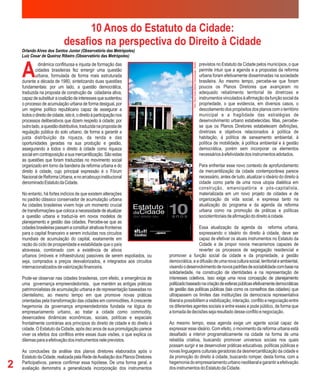 10 Anos do Estatuto da Cidade:
                              desafios na perspectiva do Direito à Cidade
    Orlando Alves dos Santos Junior (Observatório das Metrópoles)
    Luiz Cesar de Queiroz Ribeiro (Observatório das Metrópoles)



    A
              dinâmica conflituosa e injusta de formação das                                      previstos no Estatuto da Cidade pelos municípios, o que
            cidades brasileiras fez emergir uma questão                                           permite intuir que a agenda e a propostas da reforma
            urbana, formulada de forma mais estruturada                                           urbana foram efetivamente disseminadas na sociedade
    durante a década de 1980, sintetizando duas questões                                          brasileira. Ao mesmo tempo, percebe-se que foram
    fundamentais: por um lado, a questão democrática,                                             poucos os Planos Diretores que avançaram no
    traduzida na proposta de construção da cidadania ativa,                                       adequado rebatimento territorial de diretrizes e
    capaz de substituir a coalizão de interesses que sustentou                                    instrumentos vinculados à afirmação da função social da
    o processo de acumulação urbana de forma desigual, por                                        propriedade, o que evidencia, em diversos casos, o
    um regime político republicano capaz de assegurar a                                           descolamento dos propósitos dos planos com o território
    todos o direito de cidade, isto é, o direito à participação nos                               municipal e a fragilidade das estratégias de
    processos deliberativos que dizem respeito à cidade; por                                      desenvolvimento urbano estabelecidas. Mas, percebe-
    outro lado, a questão distributiva, traduzida na proposta de                                  se que os Planos Diretores estabelecem definições,
    regulação pública do solo urbano, de forma a garantir a                                       diretrizes e objetivos relacionados à política de
    justa distribuição da riqueza, da renda e das                                                 habitação, à política de saneamento ambiental, à
    oportunidades geradas na sua produção e gestão,                                               política de mobilidade, à política ambiental e à gestão
    assegurando a todos o direito à cidade como riqueza                                           democrática, porém sem incorporar os elementos
    social em contraposição a sua mercantilização. São estas                                      necessários à efetividade dos instrumentos adotados.
    as questões que foram traduzidas no movimento social
    organizado em torno da bandeira da reforma urbana e do                                        Para enfrentar esse novo contexto de aprofundamento
    direito à cidade, cujo principal expressão é o Fórum                                          da mercantilização da cidade contemporânea parece
    Nacional de Reforma Urbana, e no arcabouço institucional                                      necessário, antes de tudo, atualizar o ideário do direito à
    denominado Estatuto da Cidade.                                                                cidade como parte de uma nova utopia dialética em
                                                                                                  construção, emancipatória e pós-capitalista,
    No entanto, há fortes indícios de que existem alterações                                      materializada em um novo projeto de cidades e de
    no padrão clássico conservador de acumulação urbana                                           organização da vida social, e expressa tanto na
    As cidades brasileiras vivem hoje um momento crucial                                          atualização do programa e da agenda da reforma
    de transformações que coloca a necessidade de atualizar                                       urbana como na promoção de práticas e políticas
    a questão urbana e traduzi-la em novos modelos de                                             socioterritoriais de afirmação do direito à cidade.
    planejamento e gestão das cidades. Percebe-se que as
    cidades brasileiras passam a constituir atrativas fronteiras                                     Essa atualização da agenda da reforma urbana,
    para o capital financeiro e serem incluídas nos circuitos                                        expressando o ideário do direito à cidade, deve ser
    mundiais de acumulação do capital, exatamente em                                                 capaz de efetivar os atuais instrumentos no Estatuto da
    razão do ciclo de prosperidade e estabilidade que o país                                         Cidade e de propor novos mecanismos capazes de
    atravessa, combinado com a existência de ativos                                                  reverter os processos de segregação residencial e
    urbanos (imóveis e infraestrutura) passíveis de serem espoliados, ou         promover a função social da cidade e da propriedade, a gestão
    seja, comprados a preços desvalorizados, e integrados aos circuitos          democrática, e a difusão de uma nova cultura social, territorial e ambiental,
    internacionalizados de valorização financeira.                               visando o desenvolvimento de novos padrões de sociabilidade com base na
                                                                                 solidariedade, na construção de identidades e na representação de
    Pode-se observar nas cidades brasileiras, com efeito, a emergência de        interesses coletivos. Isso exige uma nova concepção de planejamento
    uma governança empreendedorista, que mantém as antigas práticas              politizado baseado na criação de esferas públicas efetivamente democráticas
    patrimonialistas de acumulação urbana e de representação baseadas no         de gestão das políticas públicas (tais como os conselhos das cidades) que
    clientelismo, ao mesmo tempo em que promove novas práticas                   ultrapassem os limites das instituições da democracia representativa
    orientadas pela transformação das cidades em commodities. A crescente        liberal e possibilitem a visibilização, interação, conflito e negociação entre
    hegemonia da governança empreendedorista fundada na lógica do                os diferentes agentes sociais e entre esses e pode público, de forma que
    empresariamento urbano, ao tratar a cidade como commodity,                   a tomada de decisões seja resultado desse conflito e negociação.
    desencadeia dinâmicas econômicas, sociais, políticas e espaciais
    frontalmente contrárias aos princípios do direito de cidade e do direito à   Ao mesmo tempo, essa agenda exige um agente social capaz de
    cidade. O Estatuto da Cidade, após dez anos de sua promulgação parece        expressar esse ideário. Com efeito, o movimento da reforma urbana está
    viver os efeitos dos conflitos entre essas duas visões, o que explica os     desafiado a intervir programaticamente na cidade na forma de uma
    dilemas para a efetivação dos instrumentos nele previstos.                   rebeldia criativa, buscando promover universos sociais nos quais
                                                                                 possam surgir e se desenvolver práticas educativas, políticas públicas e
    As conclusões da análise dos planos diretores elaborados após o              novas linguagens culturais geradoras da desmercantilização da cidade e
    Estatuto da Cidade, realizada pela Rede de Avaliação dos Planos Diretores    da promoção do direito à cidade, buscando romper, desta forma, com a
2   Participativos, parece confirmar essa hipótese. De uma forma geral, a
    avaliação demonstra a generalizada incorporação dos instrumentos
                                                                                 hegemonia do empresariamento urbano neoliberal e garantir a efetivação
                                                                                 dos instrumentos do Estatuto da Cidade.
 