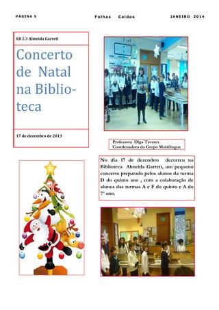 PÁGINA 5

Folhas

Caídas

JANEIRO

EB 2.3 Almeida Garrett

Concerto
de Natal
na Biblioteca
17 de dezembro de 2013

Professora Olga Tavares
Coordenadora do Grupo Multilingue

No dia 17 de dezembro decorreu na
Biblioteca Almeida Garrett, um pequeno
concerto preparado pelos alunos da turma
D do quinto ano , com a colaboração de
alunos das turmas A e F do quinto e A do
7º ano.

2014

 