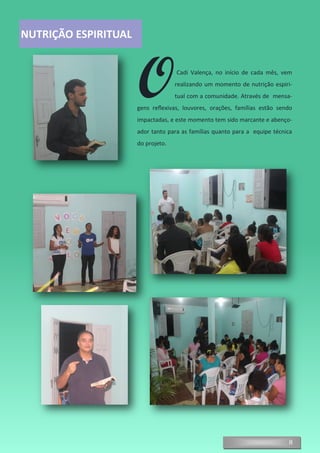 8
OCadi Valença, no início de cada mês, vem
realizando um momento de nutrição espiri-
tual com a comunidade. Através de mensa-
gens reflexivas, louvores, orações, famílias estão sendo
impactadas, e este momento tem sido marcante e abenço-
ador tanto para as famílias quanto para a equipe técnica
do projeto.
NUTRIÇÃO ESPIRITUAL
 