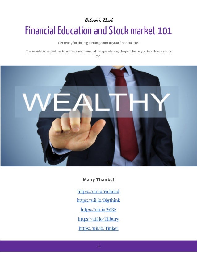 Edwan’s Book
Financial Education and Stock market 101
Get ready for the big turning point in your financial life!
These videos helped me to achieve my financial independence, I hope it helps you to achieve yours
too.
Many Thanks!
https://uii.io/richdad
https://uii.io/Bigthink
https://uii.io/WBF
https://uii.io/Tilbury
https://uii.io/Tinker
1
 