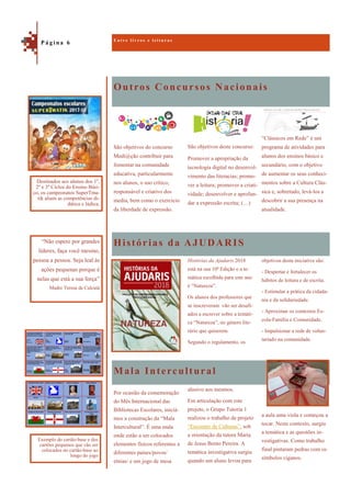 Outros Concursos Nacionais
Mala Intercultural
“Clássicos em Rede” é um
programa de atividades para
alunos dos ensinos básico e
secundário, com o objetivo
de aumentar os seus conheci-
mentos sobre a Cultura Clás-
sica e, sobretudo, levá-los a
descobrir a sua presença na
atualidade.
São objetivos do concurso
Medi@ção contribuir para
fomentar na comunidade
educativa, particularmente
nos alunos, o uso crítico,
responsável e criativo dos
media, bem como o exercício
da liberdade de expressão.
São objetivos deste concurso:
Promover a apropriação da
tecnologia digital no desenvol-
vimento das literacias; promo-
ver a leitura; promover a criati-
vidade; desenvolver e aprofun-
dar a expressão escrita; (…)
Histórias da AJUDARIS
objetivos desta iniciativa são:
- Despertar e fortalecer os
hábitos de leitura e de escrita.
- Estimular a prática da cidada-
nia e da solidariedade.
- Aproximar os contextos Es-
cola-Família e Comunidade.
- Impulsionar a rede de volun-
tariado na comunidade.
Histórias da Ajudaris 2018
está na sua 10ª Edição e a te-
mática escolhida para este ano
é “Natureza”.
Os alunos dos professores que
se inscreveram vão ser desafi-
ados a escrever sobre a temáti-
ca “Natureza”, no género lite-
rário que quiserem.
Segundo o regulamento, os
a aula uma viola e começou a
tocar. Neste contexto, surgiu
a temática e as questões in-
vestigativas. Como trabalho
final pintaram pedras com os
símbolos ciganos.
Por ocasião da comemoração
do Mês Internacional das
Bibliotecas Escolares, iniciá-
mos a construção da “Mala
Intercultural”. É uma mala
onde estão a ser colocados
elementos físicos referentes a
diferentes países/povos/
etnias/ e um jogo de mesa
alusivo aos mesmos.
Em articulação com este
projeto, o Grupo Tutoria 1
realizou o trabalho de projeto
“Encontro de Culturas”, sob
a orientação da tutora Maria
de Jesus Bento Pereira. A
temática investigativa surgiu
quando um aluno levou para
E n t r e l i v r o s e l e i t u r a s
P á g i n a 6
Destinados aos alunos dos 1º,
2º e 3º Ciclos do Ensino Bási-
co, os campeonatos SuperTma-
tik aliam as competências di-
dática e lúdica.
Exemplo do cartão-base e dos
cartões pequenos que vão ser
colocados no cartão-base ao
longo do jogo
“Não espere por grandes
líderes, faça você mesmo,
pessoa a pessoa. Seja leal às
ações pequenas porque é
nelas que está a sua força”
Madre Teresa de Calcutá
 