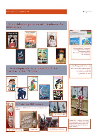 O Natal na Biblioteca
O Natal na Biblioteca fez-se com os trabalhos dos
alunos...
Há novidades para os utilizadores da
biblioteca...
...sem esquecer os alunos do Pré -
Escolar e do 1ºCiclo
P á g i n a 8
Lerás bem quando leres o que
não existe entre uma página e
outra da mesma folha.
Agostinho da Silva
OBRIGADA a todos os que contri-
buíram para que a biblioteca da EB
Alexandre Herculano ficasse mais
bonita, mais alegre, mais atrativa,
mais “natalícia”.
“Biblioteca Digital” é um espa-
ço online gerido pela Fundação
Calouste Gulbenkian.
Para visitar a página, basta cli-
car na imagem.
… da UAM… do Clube eTwinning
… de EV do 7º Ano
… do Clube do Ambiente.
 