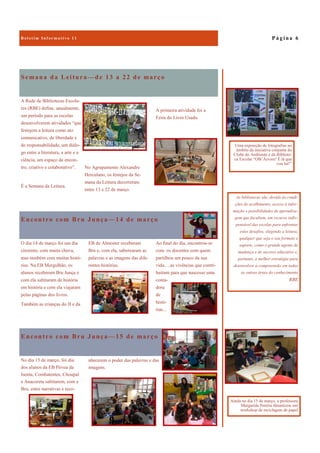 Encontro com Bru Junça—15 de março
No dia 15 de março, foi dia
dos alunos da EB Póvoa da
Isenta, Combatentes, Choupal
e Anacoreta saltitarem, com a
Bru, entre narrativas e reco-
nhecerem o poder das palavras e das
imagens.
Semana da Leitura—de 13 a 22 de março
A primeira atividade foi a
Feira do Livro Usado.
A Rede de Bibliotecas Escola-
res (RBE) define, anualmente,
um período para as escolas
desenvolverem atividades “que
festejem a leitura como ato
comunicativo, de liberdade e
de responsabilidade, um diálo-
go entre a literatura, a arte e a
ciência, um espaço de encon-
tro, criativo e colaborativo”.
É a Semana da Leitura.
No Agrupamento Alexandre
Herculano, os festejos da Se-
mana da Leitura decorreram
entre 13 e 22 de março.
Encontro com Bru Junça—14 de março
Ao final do dia, encontrou-se
com os docentes com quem
partilhou um pouco da sua
vida….as vivências que contri-
buíram para que nascesse uma
conta-
dora
de
histó-
rias...
O dia 14 de março foi um dia
cinzento, com muita chuva,
mas também com muitas histó-
rias. Na EB Mergulhão, os
alunos receberam Bru Junça e
com ela saltitaram de história
em história e com ela viajaram
pelas páginas dos livros.
Também as crianças do JI e da
EB de Almoster receberam
Bru e, com ela, saborearam as
palavras e as imagens das dife-
rentes histórias.
P á g i n a 6
As bibliotecas são, devido às condi-
ções de acolhimento, acesso à infor-
mação e possibilidades de aprendiza-
gem que facultam, um recurso indis-
pensável das escolas para enfrentar
estes desafios, elegendo a leitura,
qualquer que seja o seu formato e
suporte, como o grande agente de
mudança e de sucesso educativo e,
portanto, a melhor estratégia para
desenvolver a compreensão em todas
as outras áreas do conhecimento
RBE
Ainda no dia 15 de março, a professora
Margarida Pereira dinamizou um
workshop de reciclagem de papel
Uma exposição de fotografias no
âmbito da iniciativa conjunta do
Clube do Ambiente e da Bibliote-
ca Escolar “Olh’Árvore! É lá que
vou ler!”
 