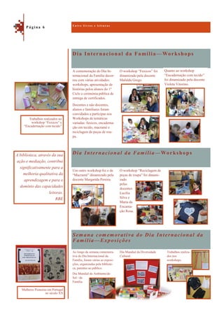 Dia Internacional da Família —Workshops
Semana comemorativa do Dia Internacional da
Família—Exposições
A comemoração do Dia In-
ternacional da Família decor-
reu com várias atividades:
workshops, apresentação de
histórias pelos alunos do 1º
Ciclo e cerimónia pública de
entrega de certificados.
Docentes e não docentes,
alunos e familiares foram
convidados a participar nos
Workshops de temáticas
variadas: fuxicos, encaderna-
ção em tecido, macramé e
reciclagem de peças de rou-
pa.
O workshop “Fuxicos” foi
dinamizado pela docente
Mafalda Grego.
Dia Internacional da Família—Workshops
Um outro workshop foi o de
“Macramé” dinamizado pela
docente Margarida Pereira.
O workshop “Reciclagem de
peças de roupa” foi dinami-
zado
pelas
docentes
Lucília
Silva e
Maria da
Encarna-
ção Rosa.
Trabalhos realiza-
dos nos
workshops.
Ao longo da semana comemora-
tiva do Dia Internacional da
Família, foram várias as exposi-
ções, organizadas pela bibliote-
ca, patentes ao público.
Dia Mundial do Ambiente/do
Sol / da
Família.
Dia Mundial da Diversidade
Cultural.
E n t r e l i v r o s e l e i t u r a s
P á g i n a 6
A biblioteca, através da sua
ação e mediação, contribui
significativamente para a
melhoria qualitativa da
aprendizagem e para o
domínio das capacidades
leitoras.
RBE
Trabalhos realizados no
workshop “Fuxicos” e
“Encadernação com tecido”
Mulheres Pioneiras em Portugal
no século XX
Quanto ao workshop
“Encadernação com tecido”
foi dinamizado pela docente
Violeta Vitorino.
 