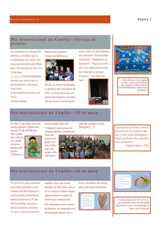 Dia Internacional da Família —16 de maio
texto e desenhos dos alunos
para cada parte da história.
No dia 16 de maio, decorreu
mais uma cerimónia come-
morativa do Dia Internacio-
nal da Família. O momento
cultural pertenceu à T1 da
EB Fontainhas, em que os
alunos contaram a história
No meu coração pequenino,
usando caixas que foram
pintadas de diferentes cores e
no seu interior tinham alguns
objetos alusivos à parte da
história que enunciavam.
Em simultâneo com o relato
da história, era mostrada uma
apresentação digital com o
Dia Internacional da Família—Entrega de
prémios
assim como aos participantes
nos concursos “Uma aventu-
ra literária”, “Repórteres do
Ambiente”, “Faça lá um Poe-
ma” e no clube da diversida-
de, integrado no projeto
Erasmus + “No place for
hate”.
As cerimónias de entrega dos
prémios, aos alunos que se
evidenciaram nos vários con-
cursos promovidos pela biblio-
teca, decorreram nos dias 15 e
16 de maio.
No dia 15, foram distribuídos
prémios aos alunos que se
destacaram nos concursos:
Top Leitor
À descoberta de autores e de
livros
Autores digitais
Histórias da Ajudaris
Amigos da Biblioteca.
No dia 16, foram distribuídos
os prémios aos vencedores do
CNL, ao nível de escola, aos
alunos participantes nas Ofici-
nas de escrita e de ilustração,
Dia Internacional da Família —15 de maio
mãe lhe compra na loja
Desigual […]”.
No dia 15 de maio, em ceri-
mónia pública, alguns alu-
nos da T2 da EB Mergu-
lhão conta-
ram a histó-
ria criada
coletiva-
mente pela
turma:
“Chantal, a
nossa amiga especial”.
“Chantal é uma jovem de
estatura média e corpulenta
com um
sorriso ori-
ginal. Co-
mo é habi-
tual, usa
roupa colo-
rida que a
P á g i n a 7
A promoção da leitura, através
da utilização de suportes digi-
tais, é uma opção pedagógica
atual, ao alcance dos educado-
res e professores.
Virgínia Santos, PNL.
Cada página do livro foi re-
presentada com um desenho
diferente o que correspondia a
uma caixa distinta
Para folhear o livro digital
criado a partir da história e
das imagens criadas pela T2
da EB Mergulhão, basta clicar
na imagem
 