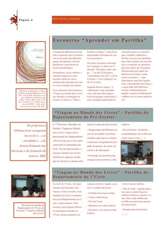 Encontros “Aprender em Partilha”
“Viagem ao Mundo dos Livros” - Partilha do
Departamento do 1ºCiclo
educação porque se considera
que o trabalho colaborativo
facilita o sucesso das aprendiza-
gens. Mas também está provado
que os resultados de aprendiza-
gem dos alunos são fortemente
influenciados pelo papel das
bibliotecas escolares, sendo
vários os autores (…) que
demonstram uma forte ligação
entre o desempenho dos alunos e
o apoio dado pela biblioteca
escolar, fundamentalmente
quando o professor bibliotecário
colabora com os outros professo-
res”.
A Equipa da Biblioteca Escolar
está a organizar cinco Encontros
com os docentes dos diferentes
grupos disciplinares a fim de
partilharem experiências de
ensino/aprendizagem.
Pretendemos, assim, reforçar o
trabalho cooperativo entre
docentes tendo em vista a
melhoria das estratégias de ensi-
no e dos resultados dos alunos.
Já se realizaram dois Encontros:
”Viagem ao mundo dos Livros”,
que abordou as estratégias de
incentivo à leitura, e ”Olhar e
Explorar o Espaço”, onde foram
apresentadas estratégias de ensi-
no da geometria.
Os outros Encontros serão dois
no 2º período e o último no 3º
período: ”Há muito, muito tem-
po…”, no dia 22 de janeiro;
”Aprendendo com Arte” a 26 de
fevereiro e ”Ler a Natureza” no
dia 23 de abril.
Segundo Helena Araújo, “A
colaboração é hoje entendida
como uma das chaves para o
êxito de qualquer organização e
uma estratégia fundamental na
“Viagem ao Mundo dos Livros” - Partilha do
Departamento do Pré -Escolar
tradores.
- Envolvimento da família ,
nomeadamente com a Hora do
conto com os avós. (…)
O “1ºEncontro Aprender em
Partilha: Viagem ao Mundo
dos Livros” contou com a
participação do Departamento
o Pré-Escolar que se fez repre-
sentar pela Coordenadora de
Ciclo. Na sua apresentação, a
docente Aurélia Gaivoto fez
referência a algumas estraté-
gias de incentivo à leitura utili-
zadas na educação pré-escolar:
- Organização da biblioteca na
sala de atividades com obras
variadas, para que as crianças
contactem com grande diversi-
dade de autores, de temas, de
estilos e de ilustrações.
- Promoção de encontros das
crianças com escritores e ilus-
- Envolvimento familiar.
- Sala de Autor—quando quere-
mos que os alunos fiquem a
conhecer melhor os autores e as
suas obras, nada melhor que
escolher um autor para patrono
da sala de aulas.
- Dramatização de histórias.
- (…)
Ao nível do 1ºCiclo, foi repre-
sentado pelas docentes Ana
Fonseca e Elsa Carvalho, Coor-
denadora de Ciclo e Coordena-
dora do Subdepartamento do 2º
Ano, respetivamente. Estas
docentes mencionaram diferen-
tes estratégias utilizadas no
1ºCiclo, proporcionadoras do
contacto estreito e regular com o
livro e a prática da leitura:
- Cantinho da Leitura na Sala.
- Visitas a Bibliotecas.
- Hora do Conto.
- Momentos de Leitura diários.
- Encontros com Autores e Ilus-
tradores.
E n t r e l i v r o s e l e i t u r a s
P á g i n a 4
Os professores
bibliotecários asseguram
na escola (…) as
atividades (…) de
desenvolvimento das
literacias e de formação de
leitores, RBE
Ministério da Educação e Ciência.
Gabinete da Rede Bibliotecas Esco-
lares. Portal RBE: Biblioteca esco-
lar e trabalho colaborativo [Em
linha]. Lisboa: RBE, atual. 27-06-
2014. [Consult. 12-12-2014] Dispo-
nível em WWW: <URL: http://
www.rbe.mec.pt/np4/1286 .html>
Momento da partilha do
Departamento do 1ºCiclo no
Encontro “Viagem ao Mundo
dos Livros”
 