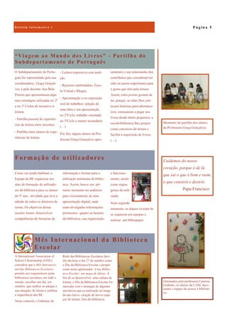 Mês Internacional da Biblioteca
Escolar
A International Association of
School Librarianship (IASL)
considera que o Mês Internacio-
nal das Bibliotecas Escolares
permite aos responsáveis pelas
bibliotecas escolares, em todo o
mundo, escolher um dia, em
outubro, que melhor se adeque à
sua situação, de forma a celebrar
a importância das BE.
Neste contexto, o Gabinete da
Rede das Bibliotecas Escolares deci-
diu declarar o dia 27 de outubro como
o Dia da Biblioteca Escolar e propôs
como tema aglutinador: A tua Biblio-
teca Escolar: um mapa de ideias. A
fim de se desenvolver uma cultura de
leitura, o Dia da Biblioteca Escolar foi
marcado com o arranque de algumas
iniciativas que se realizarão ao longo
do ano letivo: criação de novos espa-
ços de leitura, fora da biblioteca.
“Viagem ao Mundo dos Livros” - Partilha do
Subdepartamento de Português
sentaram o seu testemunho dos
contributos que consideram ter
sido ou serem importantes para
o gosto que têm pela leitura.
Assim, estes jovens gostam de
ler, porque: as mães lhes con-
tavam histórias para adormece-
rem; começaram a pegar nos
livros desde muito pequenos; a
escola/biblioteca lhes propor-
ciona concursos de leitura e
facilita a requisição de livros;
(…).
O Subdepartamento de Portu-
guês foi representado pela sua
coordenadora , Graça Gonçal-
ves, e pela docente Ana Bela
Pereira que apresentaram algu-
mas estratégias utilizadas no 2º
e no 3º Ciclos de incentivo à
leitura:
- Partilha pessoal de experiên-
cias de leitura entre docentes.
- Partilha entre alunos de expe-
riências de leitura.
- Leitura expressiva com audi-
ção.
- Recursos multimédias: Esco-
la Virtual e Blogue.
- Apresentação e/ou exposição
oral de trabalhos: seleção de
uma obra e sua apresentação
no 2ºCiclo; trabalho orientado
no 3ºCiclo e ensino secundário
(…)
Por fim, alguns alunos da Pro-
fessora Graça Gonçalves apre-
Formação de utilizadores
e funciona-
mento, assim
como regras
gerais de utili-
zação.
Num segundo
momento, os alunos tiveram de
se organizar em equipas e
realizar um bibliopaper.
Como vai sendo habitual, a
Equipa da BE organizou ses-
sões de formação de utilizado-
res da biblioteca para os alunos
do 5º ano, atividade que teve a
adesão de todos os diretores de
turma. Os objetivos destas
sessões foram: desenvolver
competências de literacias da
informação e formar para a
utilização autónoma da biblio-
teca. Assim, houve um pri-
meiro momento no auditório
para visionamento de uma
apresentação digital, onde
eram divulgadas informações
pertinentes quanto ao horário
da biblioteca, sua organização
P á g i n a 5B o l e t i m I n f o r m a t i v o 1
Cuidemos do nosso
coração, porque é de lá
que sai o que é bom e ruim,
o que constrói e destrói.
Papa Francisco
Momento de partilha dos alunos
da Professora Graça Gonçalves
Orientados pela professora Catarina
Godinho, os alunos da UAM deco-
raram o espaço de acesso à bibliote-
ca.
 