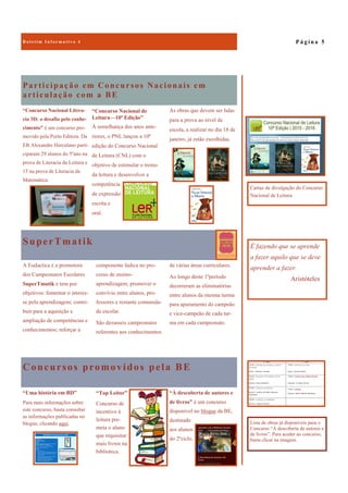 Concursos promovidos pela BE
“À descoberta de autores e
de livros” é um concurso
disponível no blogue da BE,
destinado
aos alunos
do 2ºciclo.
“Uma história em BD”
Para mais informações sobre
este concurso, basta consultar
as informações publicadas no
blogue, clicando aqui.
“Top Leitor”
Concurso de
incentivo à
leitura pre-
meia o aluno
que requisitar
mais livros na
biblioteca.
Participação em Concursos Nacionais em
articulação com a BE
As obras que devem ser lidas
para a prova ao nível de
escola, a realizar no dia 18 de
janeiro, já estão escolhidas.
“Concurso Nacional Litera-
cia 3D: o desafio pelo conhe-
cimento” é um concurso pro-
movido pela Porto Editora. Da
EB Alexandre Herculano parti-
ciparam 29 alunos do 5ºano na
prova de Literacia da Leitura e
15 na prova de Literacia da
Matemática.
“Concurso Nacional de
Leitura—10ª Edição”
À semelhança dos anos ante-
riores, o PNL lançou a 10ª
edição do Concurso Nacional
de Leitura (CNL) com o
objetivo de estimular o treino
da leitura e desenvolver a
competência
de expressão
escrita e
oral.
SuperTmatik
de várias áreas curriculares.
Ao longo deste 1ºperíodo
decorreram as eliminatórias
entre alunos da mesma turma
para apuramento do campeão
e vice-campeão de cada tur-
ma em cada campeonato.
A Eudactica é a promotora
dos Campeonatos Escolares
SuperTmatik e tem por
objetivos: fomentar o interes-
se pela aprendizagem; contri-
buir para a aquisição e
ampliação de competências e
conhecimentos; reforçar a
componente lúdica no pro-
cesso de ensino-
aprendizagem; promover o
convívio entre alunos, pro-
fessores e restante comunida-
de escolar.
São dezasseis campeonatos
referentes aos conhecimentos
P á g i n a 5B o l e t i m I n f o r m a t i v o 4
É fazendo que se aprende
a fazer aquilo que se deve
aprender a fazer.
Aristóteles
Cartaz de divulgação do Concurso
Nacional de Leitura
Lista de obras já disponíveis para o
Concurso “À descoberta de autores e
de livros”. Para aceder ao concurso,
basta clicar na imagem.
 