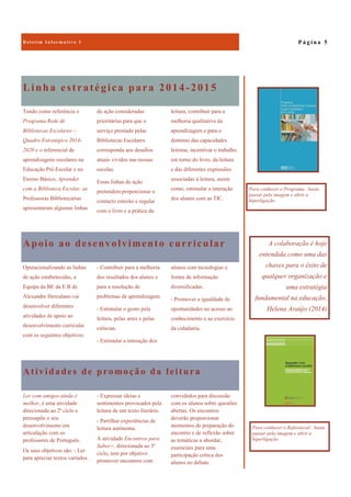 Atividades de promoção da leitura
convidados para discussão
com os alunos sobre questões
abertas. Os encontros
deverão proporcionar
momentos de preparação do
encontro e de reflexão sobre
as temáticas a abordar,
essenciais para uma
participação crítica dos
alunos no debate.
Ler com amigos ainda é
melhor, é uma atividade
direcionada ao 2º ciclo e
pressupõe o seu
desenvolvimento em
articulação com os
professores de Português.
Os seus objetivos são: - Ler
para apreciar textos variados.
- Expressar ideias e
sentimentos provocados pela
leitura de um texto literário.
- Partilhar experiências de
leitura autónoma.
A atividade Encontros para
Saber+, direcionada ao 3º
ciclo, tem por objetivo
promover encontros com
Linha estratégica para 2014 -2015
leitura, contribuir para a
melhoria qualitativa da
aprendizagem e para o
domínio das capacidades
leitoras, incentivar o trabalho
em torno do livro, da leitura
e das diferentes expressões
associadas à leitura, assim
como, estimular a interação
dos alunos com as TIC.
Tendo como referência o
Programa Rede de
Bibliotecas Escolares—
Quadro Estratégico 2014-
2020 e o referencial de
aprendizagens escolares na
Educação Pré-Escolar e no
Ensino Básico, Aprender
com a Biblioteca Escolar, as
Professoras Bibliotecárias
apresentaram algumas linhas
de ação consideradas
prioritárias para que o
serviço prestado pelas
Bibliotecas Escolares
corresponda aos desafios
atuais vividos nas nossas
escolas.
Essas linhas de ação
pretendem proporcionar o
contacto estreito e regular
com o livro e a prática da
Apoio ao desenvolvimento curricular
alunos com tecnologias e
fontes de informação
diversificadas.
- Promover a igualdade de
oportunidades no acesso ao
conhecimento e ao exercício
da cidadania.
Operacionalizando as linhas
de ação estabelecidas, a
Equipa da BE da E.B de
Alexandre Herculano vai
desenvolver diferentes
atividades de apoio ao
desenvolvimento curricular
com os seguintes objetivos:
- Contribuir para a melhoria
dos resultados dos alunos e
para a resolução de
problemas de aprendizagem.
- Estimular o gosto pela
leitura, pelas artes e pelas
ciências.
- Estimular a interação dos
P á g i n a 5B o l e t i m I n f o r m a t i v o 3
Para conhecer o Programa , basta
passar pela imagem e abrir a
hiperligação.
Para conhecer o Referencial , basta
passar pela imagem e abrir a
hiperligação.
A colaboração é hoje
entendida como uma das
chaves para o êxito de
qualquer organização e
uma estratégia
fundamental na educação,
Helena Araújo (2014)
 