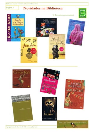 Biblioteca Escolar / Centro de Recursos Educativos

Página 3
                          Novidades na Biblioteca                                          Bibliotecas Escolares




                                                     Já disponíveis para requisitar
                                                                                           Vila Nova de Cerveira




                                                             2010—Ano Internacional da biodiversidade

Agrupamento de Escolas de Vila Nova de Cerveira
 