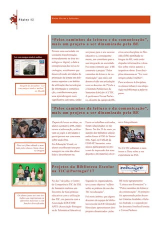 “Pelos caminhos da leitura e da comunicação”,
mais um projeto a ser dinamizado pela BE
Projetos da Biblioteca Escolar
na TIC@Portugal’17
Perante uma sociedade em
constante transformação,
nomeadamente na área tec-
nológica e digital, e dada a
omnipresença das novas te-
cnologias, acreditamos que
desenvolvendo atividades de
promoção da leitura em dife-
rentes suportes e no âmbito
da utilização das tecnologias
de informação e comunica-
ção, contribuiremos para
uma aprendizagem mais
significativa cativante, sendo
“Pelos caminhos da leitura e da comunicação”,
mais um projeto a ser dinamizado pela BE
Depois de lerem as obras, os
alunos acediam à DM, explo-
ravam a informação, realiza-
vam os jogos e atividades e
participavam nos concursos
sobre cada obra.
Em Educação Visual, os
alunos escolheram uma per-
sonagem ou cena das obras
lidas e desenharam-na.
Entre os trabalhos realizados,
foram selecionados os me-
lhores. No dia 31 de maio, os
autores dos trabalhos selecio-
nados foram à ESE de Santa-
rém. Aqui, no FabLab da
ESSE-IP Santarém, estes
alunos participaram no pro-
cesso de impressão dos seus
desenhos em materiais diver-
BE neste agrupamento:
“Leitura sem Fronteiras” e
“Pelos caminhos da leitura e
da comunicação”. O primeiro
foi apresentado pelas docen-
tes Catarina Godinho e Hele-
na Andrade e o segundo pe-
las docentes Josefina Ferreira
e Teresa Pacheco.
No dia 7 de julho, o Centro
de Competência TIC da ESE
de Santarém realizou um
Encontro de boas-práticas
educativas com a utilização
das TIC, em parceria com a
Associação EDUCOM/
APTE (Associação Portugue-
sa de Telemática Educativa).
Segundo os organizadores,
teve como objetivo “refletir
sobre as práticas do uso das
TIC na educação”.
Foi neste âmbito, que alguns
docentes da equipa da biblio-
teca escolar da EB Alexandre
Herculano apresentaram dois
projetos dinamizados pelas
E n t r e l i v r o s e l e i t u r a s
P á g i n a 1 2
Imagem da disciplina “Ler
com amigos ainda é melhor”
no Moodle
Os alunos junto aos seus tra-
balhos que imprimiram em
diferentes materiais e com
funções diversificadas
sos e fotografaram.
No CCTIC editaram e mon-
taram o filme sobre a sua
experiência na ESE.
Para ver filme editado e mon-
tado pelos alunos, basta clicar
na imagem
um passo para o seu sucesso
educativo e, consequente-
mente, um contributo para a
sua integração na sociedade.
Foi neste contexto que a BE
construiu o projeto “Pelos
caminhos da leitura e da co-
municação” que está a ser
desenvolvido em articulação
com os docentes do 2ºciclo e
o Instituto Politécnico de
Santarém-FabLab e CCTIC.
A professora Teresa Pache-
co, docente da equipa da BE,
criou uma disciplina no Mo-
odle (DM) partilhada no
blogue da BE, onde estão
alojadas informações e desa-
fios sobre vários autores e
respetivas obras. Essa disci-
plina denomina-se “Ler com
amigos ainda é melhor”.
Para acederem à disciplina,
os alunos tinham à sua dispo-
sição na biblioteca a palavra-
passe.
 