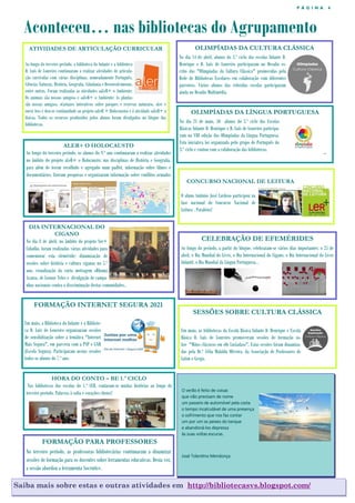 P Á G I N A 4
Aconteceu… nas bibliotecas do Agrupamento
Saiba mais sobre estas e outras atividades em http://bibliotecasvs.blogspot.com/
ATIVIDADES DE ARTICULAÇÃO CURRICULAR
Ao longo do terceiro período, a biblioteca do Infante e a biblioteca
D. Luís de Loureiro continuaram a realizar atividades de articula-
ção curricular com várias disciplinas, nomeadamente Português,
Ciências Naturais, História, Geografia, Cidadania e Desenvolvimento,
entre outras. Foram realizadas as atividades «aLeR+ o Ambiente:
Os animais são nossos amigos» e «aLeR+ o Ambiente: As plantas
são nossas amigas», «Cartazes interativos sobre parques e reservas naturais». «Ler e
ouvir ler» e deu-se continuidade ao projeto «aLeR + Holocausto» e à atividade «aLeR+ a
física». Todos os recursos produzidos pelos alunos foram divulgados no blogue das
bibliotecas.
OLIMPÍADAS DA CULTURA CLÁSSICA
No dia 14 de abril, alunos do 3.º ciclo das escolas Infante D.
Henrique e D. Luís de Loureiro participaram no Desafio es-
crito das "Olimpíadas da Cultura Clássica" promovidas pela
Rede de Bibliotecas Escolares em colaboração com diferentes
parceiros. Vários alunos das referidas escolas participaram
ainda no Desafio Multimédia.
FORMAÇÃO PARA PROFESSORES
No terceiro período, as professoras bibliotecárias continuaram a dinamizar
sessões de formação para os docentes sobre ferramentas educativas. Desta vez,
a sessão abordou a ferramenta Socrative.
CELEBRAÇÃO DE EFEMÉRIDES
Ao longo do período, a partir do blogue, celebraram-se vários dias importantes: o 25 de
abril, o Dia Mundial do Livro, o Dia Internacional do Cigano, o Dia Internacional do Livro
Infantil, o Dia Mundial da Língua Portuguesa...
O verão é feito de coisas
que não precisam de nome
um passeio de automóvel pela costa
o tempo incalculável de uma presença
o sofrimento que nos faz contar
um por um os peixes do tanque
e abandoná-los depressa
às suas voltas escuras.
José Tolentino Mendonça
CONCURSO NACIONAL DE LEITURA
O aluno António José Cardoso participou na
fase nacional do Concurso Nacional de
Leitura . Parabéns!
OLIMPÍADAS DA LÍNGUA PORTUGUESA
No dia 21 de maio, 50 alunos do 3.º ciclo das Escolas
Básicas Infante D. Henrique e D. Luís de Loureiro participa-
ram na VIII edição das Olimpíadas da Língua Portuguesa.
Esta iniciativa foi organizada pelo grupo de Português do
3.º ciclo e contou com a colaboração das bibliotecas.
SESSÕES SOBRE CULTURA CLÁSSICA
Em maio, as bibliotecas da Escola Básica Infante D. Henrique e Escola
Básica D. Luís de Loureiro promoveram sessões de formação so-
bre "Mitos clássicos em «Os Lusíadas»". Estas sessões foram dinamiza-
das pela Dr.ª Célia Mafalda Oliveira, da Associação de Professores de
Latim e Grego.
HORA DO CONTO – BE 1.º CICLO
Nas bibliotecas das escolas do 1.º CEB, contaram-se muitas histórias ao longo do
terceiro período. Palavras à solta e corações cheios!
ALER+ O HOLOCAUSTO
Ao longo do terceiro período, os alunos do 9.º ano continuaram a realizar atividades
no âmbito do projeto aLeR+ o Holocausto: nas disciplinas de História e Geografia,
para além de terem recolhido e agregado num padlet, informação sobre filmes e
documentários, fizeram pesquisas e organizaram informação sobre conflitos armados
DIA INTERNACIONAL DO
CIGANO
No dia 8 de abril, no âmbito do projeto Ser+
Cidadão, foram realizadas várias atividades para
comemorar esta efeméride: dinamização de
sessões sobre história e cultura ciganas no 5.º
ano, visualização da curta metragem «Rhoma
Acans», de Leonor Teles e divulgação de campa-
nhas nacionais contra a discriminação destas comunidades..
FORMAÇÃO INTERNET SEGURA 2021
Em maio, a Biblioteca do Infante e a Bibliote-
ca D. Luís de Loureiro organizaram sessões
de sensibilização sobre a temática "Internet
Mais Segura", em parceria com a PSP e GNR
(Escola Segura). Participaram nestas sessões
todos os alunos do 7.º ano.
 