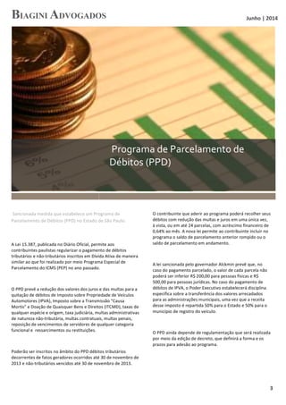   Junho	
  |	
  2014	
  
	
  
	
   3	
  
	
  Programa	
  de	
  Parcelamento	
  de	
  
Débitos	
  (PPD)	
  
1
	
  Sancionada	
  medida	
  que	
  estabelece	
  um	
  Programa	
  de	
  
Parcelamento	
  de	
  Débitos	
  (PPD)	
  no	
  Estado	
  de	
  São	
  Paulo.	
  	
  
	
  
	
  
A	
  Lei	
  15.387,	
  publicada	
  no	
  Diário	
  Oficial,	
  permite	
  aos	
  
contribuintes	
  paulistas	
  regularizar	
  o	
  pagamento	
  de	
  débitos	
  
tributários	
  e	
  não-­‐tributários	
  inscritos	
  em	
  Dívida	
  Ativa	
  de	
  maneira	
  
similar	
  ao	
  que	
  foi	
  realizado	
  por	
  meio	
  Programa	
  Especial	
  de	
  
Parcelamento	
  do	
  ICMS	
  (PEP)	
  no	
  ano	
  passado.	
  
	
  
O	
  PPD	
  prevê	
  a	
  redução	
  dos	
  valores	
  dos	
  juros	
  e	
  das	
  multas	
  para	
  a	
  
quitação	
  de	
  débitos	
  de	
  Imposto	
  sobre	
  Propriedade	
  de	
  Veículos	
  
Automotores	
  (IPVA),	
  Imposto	
  sobre	
  a	
  Transmissão	
  “Causa	
  
Mortis”	
  e	
  Doação	
  de	
  Quaisquer	
  Bens	
  e	
  Direitos	
  (ITCMD),	
  taxas	
  de	
  
qualquer	
  espécie	
  e	
  origem,	
  taxa	
  judiciária,	
  multas	
  administrativas	
  
de	
  natureza	
  não-­‐tributária,	
  multas	
  contratuais,	
  multas	
  penais,	
  
reposição	
  de	
  vencimentos	
  de	
  servidores	
  de	
  qualquer	
  categoria	
  
funcional	
  e	
  	
  ressarcimentos	
  ou	
  restituições.	
  
	
  
Poderão	
  ser	
  inscritos	
  no	
  âmbito	
  do	
  PPD	
  débitos	
  tributários	
  
decorrentes	
  de	
  fatos	
  geradores	
  ocorridos	
  até	
  30	
  de	
  novembro	
  de	
  
2013	
  e	
  não-­‐tributários	
  vencidos	
  até	
  30	
  de	
  novembro	
  de	
  2013.	
  
2
O	
  contribuinte	
  que	
  aderir	
  ao	
  programa	
  poderá	
  recolher	
  seus	
  
débitos	
  com	
  redução	
  das	
  multas	
  e	
  juros	
  em	
  uma	
  única	
  vez,	
  
à	
  vista,	
  ou	
  em	
  até	
  24	
  parcelas,	
  com	
  acréscimo	
  financeiro	
  de	
  
0,64%	
  ao	
  mês.	
  A	
  nova	
  lei	
  permite	
  ao	
  contribuinte	
  incluir	
  no	
  
programa	
  o	
  saldo	
  de	
  parcelamento	
  anterior	
  rompido	
  ou	
  o	
  
saldo	
  de	
  parcelamento	
  em	
  andamento.	
  	
  
	
  
A	
  lei	
  sancionada	
  pelo	
  governador	
  Alckmin	
  prevê	
  que,	
  no	
  
caso	
  do	
  pagamento	
  parcelado,	
  o	
  valor	
  de	
  cada	
  parcela	
  não	
  
poderá	
  ser	
  inferior	
  R$	
  200,00	
  para	
  pessoas	
  físicas	
  e	
  R$	
  
500,00	
  para	
  pessoas	
  jurídicas.	
  No	
  caso	
  do	
  pagamento	
  de	
  
débitos	
  de	
  IPVA,	
  o	
  Poder	
  Executivo	
  estabelecerá	
  disciplina	
  
específica	
  sobre	
  a	
  transferência	
  dos	
  valores	
  arrecadados	
  
para	
  as	
  administrações	
  municipais,	
  uma	
  vez	
  que	
  a	
  receita	
  
desse	
  imposto	
  é	
  repartida	
  50%	
  para	
  o	
  Estado	
  e	
  50%	
  para	
  o	
  
município	
  de	
  registro	
  do	
  veículo.	
  
	
  
O	
  PPD	
  ainda	
  depende	
  de	
  regulamentação	
  que	
  será	
  realizada	
  
por	
  meio	
  da	
  edição	
  de	
  decreto,	
  que	
  definirá	
  a	
  forma	
  e	
  os	
  
prazos	
  para	
  adesão	
  ao	
  programa.	
  
	
  
 