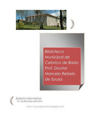 Biblioteca
                           Municipal de
                           Celorico de Basto
                           Prof. Doutor
                           Marcelo Rebelo
                           de Sousa



boletim informativo
 Nº 30 MÊS Maio ANO 2011

         http://aarcadoscontos.blogspot.com
 