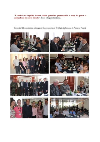 “É motivo de orgulho termos tantos parceiros promovendo o setor da pesca e
aqüicultura no nosso Estado,” disse o Superintendente.



Cerca de 120 convidados – Almoço de Encerramento da 9ª Edição da Semana do Peixe no Paraná
 