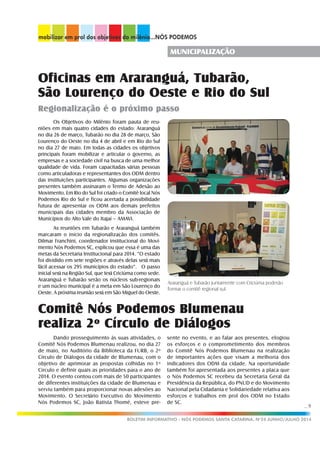 ...9
BOLETIM INFORMATIVO - NÓS PODEMOS SANTA CATARINA. No
24 JUNHO/JULHO 2014
MUNICIPALIZAÇÃO
Oficinas em Araranguá, Tubarão,
São Lourenço do Oeste e Rio do Sul
Regionalização é o próximo passo
Os Objetivos do Milênio foram pauta de reu-
niões em mais quatro cidades do estado: Araranguá
no dia 26 de março, Tubarão no dia 28 de março, São
Lourenço do Oeste no dia 4 de abril e em Rio do Sul
no dia 27 de maio. Em todas as cidades os objetivos
principais foram mobilizar e articular o governo, as
empresas e a sociedade civil na busca de uma melhor
qualidade de vida. Foram capacitadas várias pessoas
como articuladoras e representantes dos ODM dentro
das instituições participantes. Algumas organizações
presentes também assinaram o Termo de Adesão ao
Movimento. Em Rio do Sul foi criado o Comitê local Nós
Podemos Rio do Sul e ficou acertada a possibilidade
futura de apresentar os ODM aos demais prefeitos
municipais das cidades membro da Associação de
Municípios do Alto Vale do Itajaí – AMAVI.
As reuniões em Tubarão e Araranguá também
marcaram o início da regionalização dos comitês.
Dilmar Franchini, coordenador institucional do Movi-
mento Nós Podemos SC, explicou que essa é uma das
metas da Secretaria Institucional para 2014. “O estado
foi dividido em sete regiões e através delas será mais
fácil acessar os 295 municípios do estado”. O passo
inicial será na Região Sul, que terá Criciúma como sede.
Araranguá e Tubarão serão os núcleos sub-regionais
e um núcleo municipal é a meta em São Lourenço do
Oeste. A próxima reunião será em São Miguel do Oeste.
Araranguá e Tubarão juntamente com Criciúma poderão
formar o comitê regional sul.
Comitê Nós Podemos Blumenau
realiza 2º Círculo de Diálogos
Dando prosseguimento às suas atividades, o
Comitê Nós Podemos Blumenau realizou, no dia 27
de maio, no Auditório da Biblioteca da FURB, o 2º
Círculo de Diálogos da cidade de Blumenau, com o
objetivo de aprimorar as propostas colhidas no 1º
Círculo e definir quais as prioridades para o ano de
2014. O evento contou com mais de 50 participantes
de diferentes instituições da cidade de Blumenau e
serviu também para proporcionar novas adesões ao
Movimento. O Secretário Executivo do Movimento
Nós Podemos SC, João Batista Thomé, esteve pre-
sente no evento, e ao falar aos presentes, elogiou
os esforços e o comprometimento dos membros
do Comitê Nós Podemos Blumenau na realização
de importantes ações que visam a melhoria dos
indicadores dos ODM da cidade. Na oportunidade
também foi apresentada aos presentes a placa que
o Nós Podemos SC recebeu da Secretaria Geral da
Presidência da República, do PNUD e do Movimento
Nacional pela Cidadania e Solidariedade relativa aos
esforços e trabalhos em prol dos ODM no Estado
de SC.
 