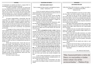 à “prostituição e ao adultério de Gômer”, a esposa infiel. É o
que podemos chamar de adultério espiritual.
O profeta é chamado a repreender sua esposa pelo
seu mau comportamento (2:2), mas ela o abandona (2:5) di-
zendo: “irei atrás de meus amantes que me dão o meu pão...”
Deus diz que a esposa não irá longe, pois estará presa pelos
próprios pecados (2:6)... Ela será severamente castigada (2:7-
13), mas o grande amor de Deus a alcançará novamente (v.14
- 23). Veja que grande amor restaurador é expresso em 2:20 e
23.
Por graça, longanimidade e misericórdia, Deus fala
novamente com o profeta e o envia em busca de sua ex-
esposa infiel, que naquele momento é adúltera, prostituta e
amada por outro homem. O profeta obedeceu a Deus, com-
prou sua esposa de volta (pois ela havia se tornado escrava), e
a deixa esperar um pouco para coabitar com ela, dando-lhe a
recomendação de que não se prostituísse, mas aguardasse
por Ele (3:3).
A mensagem de Deus através de Oséias ao Reino de
Israel, também é para sua igreja nos dias atuais, e assim será
até a vinda de Cristo. Diante de nós está o amor restaurador
de Deus e sua convocação para um retorno a Ele. A grande
pergunta diante dessa realidade é: Como você reage diante
desse amor? Após conhecer um pouco mais da excelência,
perfeição, dedicação e promessas desse incomparável amor,
como vamos reagir? Israel foi rebelde, desprezou a Palavra do
Senhor, e o Reino do Norte foi completamente destruído no
ano de 722 A.C.
Minha mãe costumava dizer: “Quem não ouve con-
selho, ouve coitado.” Que decisão você vai tomar nesse mo-
mento? De consagração, submissão e sujeição a Deus, ou con-
tinuará desprezando os caminhos e mandamentos do Senhor?
Chamo sua atenção, com um alerta da própria Palavra de
Deus: “Considerai, pois, a bondade e a severidade de Deus:
para com os que caíram, severidade; mas, para contigo, a
bondade de Deus, se nela permaneceres; doutra sorte, tam-
bém tu serás cortado.” Rm 11:22.
Em Cristo, o Amor e Justo Juiz.
UM MUNDO MELHOR!
Então, disse Deus a Noé: Sai da arca, e, contigo, tua mulher, e
teus filhos, e as mulheres de teus filhos.
Gênesis 8.15-16.
Depois de permanecer na arca por um ano e dezes-
sete dias, Noé e sua família recebem a ordem de sair dela.
Não deve ter sido um ano fácil, confinado na arca
com tantos animais. Na verdade, os anos anteriores também
foram muito difíceis: Viver em uma sociedade dominada pelo
pecado e, ao longo de cerca de 100 anos, sofrer todo tipo de
escárnio por anunciar o juízo de Deus enquanto construía a
arca, não deve ter sido nada fácil.
Mas agora estava aberta diante dele a oportunidade
de um novo começo; a construção de um mundo melhor. Nós
também temos, agora, aberta diante de nós a oportunidade
de um recomeço.
Podemos lutar por um mundo melhor buscando me-
lhorar a nós mesmos, sendo melhores amigos, esposo ou es-
posa, filho, cidadão, crente.
Assim como Noé não pôde reconstruir um mundo
totalmente sem pecado, neste novo ano também não sere-
mos capazes de fazê-lo, porém podemos prosseguir lutando
contra o pecado, até aquele dia onde, com a vinda de Cristo,
haverá o último recomeço, o qual será perfeito, eliminando
todo pecado e sofrimento.
Que glorioso dia será aquele para todos os que
amam a Cristo!
Enquanto este dia não chega, em cada novo ano, em
cada novo mês, ou dia, ou hora, ou minuto, enfim, em cada
novo recomeço, busquemos ser melhores por Cristo Jesus.
Feliz 2018!
Rev. Welerson Alves Duarte
==================================================
MENSAGEMPASTORAL DEVOCIONAL EM FAMÍLIA
VOCÊ SABE QUEM É JESUS ?
“Este é a imagem do Deus invisível, o primogênito de toda a
criação; ” Colossenses 1. 15
De vez em quando matérias de capa de revistas bas-
tante conhecidas em nosso país mostram-no apenas como um
grande mito popular. E você, conhece Jesus?
Paulo, assim como nos demais escritos da Bíblia,
também escreve uma linda defesa sobre quem é Cristo. Na-
quela época, ele ficou sabendo que os Colossenses estavam
sendo atacados com heresias que denegriam a imagem da-
quele que o próprio apóstolo havia pregado.
Portanto, no texto de Paulo aos Colossenses, pode-
mos aprender verdades profundas sobre quem Cristo é.
1 - Ele é verdadeiramente Deus. Leia o verso 15 do
texto novamente. Ele é a imagem, a expressão exata do ser de
Deus (Hb 1.3). Apesar de ter-se feito homem, Ele nunca dei-
xou de ser Deus.
2 - Ele é o primogênito de toda a criação. Podemos
entender esta expressão como Cristo tendo uma posição de
muita honra diante da criação. Ele tem autoridade e é sobera-
no sobre ela, pois todas as coisas foram criadas por meio dele
e para ele (vs. 16 e 17; Rm 11.36). Você também faz parte
desta criação, por isso, foi feito por ele e para a glória dele.
3 - Ele é a cabeça da Igreja (v. 18). Isso significa que a
direção correta e perfeita dos passos da igreja é dada por Cris-
to. Somos parte do corpo de Cristo, isto é, a Igreja, porque Ele
é o grande líder, e devemos, então, nos submeter ao seu se-
nhorio. Isto também implica em submissão aos líderes que Ele
mesmo permitiu que fossem instituídos aqui em nossa igreja.
4 - Ele é o autor da nossa reconciliação com Deus (v.
20). Sua morte foi suficiente para trazer de volta nosso conta-
to com Deus Pai. Agora temos livre acesso a Ele. Mas isso im-
plica em uma grande responsabilidade de todos nós: santifica-
ção. Precisamos nos santificar, sermos cada vez mais pareci-
dos com Cristo, para termos esse contato verdadeiro com
Deus.
E você, conhece pessoalmente a Cristo? Invista mais
do seu tempo para poder conhecê-lo verdadeiramente e, as-
sim, se tornar mais parecido com Ele.
Não viva como se fosse “irreconciliado” com Deus,
mas desfrute do privilégio de seguir os passos de Jesus diaria-
mente!
 
