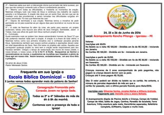 2ª – Neemias sabia que sem a intervenção divina sua jornada não teria sucesso, por
isso que ele começou contando tudo a Deus e confessando pecados;
3ª – Mesmo com todas as dificuldades, e mediante os momentos de oração,
Neemias entregou tudo nas mãos de Deus e continuou seu trabalho de copeiro
perante o rei Artaxerxes. A oração não deve ser um ponto final, ela tem que ser de
imediato uma das providencias a serem tomadas nas dificuldades surgidas em
nossa caminhada. Foi isso que Neemias fez orar;
4ª – Depois de terminada a sua oração, Neemias tomou a iniciativa de pedir
permissão ao rei para ausentar-se por alguns dias para reconstruir os muros de sua
cidade;
5ª – A visão de Neemias foi além da crise, ele partiu para exercer um projeto
audacioso, talvez uma loucura aos olhos de seus inimigos, Sambalate, Jasen e
Tobias, mais aos olhos de quem tem Deus nenhum projeto é falível;
6 – Conclusão:
Quais exemplos mais se podem tirar desse extraordinário homem de Deus? É que
não podemos resolver nada sem a oração. A oração é a chave de toda vitória, e
Neemias tomou como sua primeira iniciativa orar e confessar pecados perante
Deus. Aprendemos também que nossos sonhos projetos e aspirações devem estar
em total dependência de Deus. Sem Ele todos os projetos são vazios. Aqueles que
começarem qualquer projeto ou obra sem a oração serão responsáveis pelo seu
fracasso também. Chegou o tempo de restauração dos muros de nossa cidade, o
nosso templo, o nosso corpo, (I Co 3.16,17; 6.19,20). Busquemos ao Senhor e
reconstruamos os muros, e quebremos as muralhas que impedem a glória de
Deus agir em nossa vida. Assim teremos, verdadeiramente, um ano novo feliz
e próspero.
No amor de Jesus Cristo,
Pastor Manassés Santos.
§§§§§§§§§§§§§§§§§§§§§§§§§§§§§§§§§§§§§§§§§§§§§§§§§§§§§§§§§§§§§§§§§§§§§§§§§§§§§§§§§§§§§§§§§§§§§§§§§§§§§§§§§§§§§§§§§§§§§§§§§§
Frequente em sua igreja a
Escola Bíblica Dominical – EBD
E juntos vamos todos aprender mais da palavra do Senhor!
§§§§§§§§§§§§§§§§§§§§§§§§§§§§§§§§§§§§§§§§§§§§§§§§§§§§§§§§§§§§§§§§§§§§§§§§§§§§§§§§§§§§§§§§§§§§§§§§§§§§§§§§§§§§§§§§§§§§§§§§§§
Consagração Promovida pela
Conexão Jovem na Igreja Sede.
Todos os 2º e 4º Sábados do mês de
6h à 8h da manhã.
Contamos com a presença de toda a
igreja!
24, 25 e 26 de Junho de 2016
Local: Acampamento Rancho Pitanga - Igarassu - PE
Valores:
Inscrições até 30/01:
No Boleto ou a vista: R$ 120,00 - Dividido em 5x de R$ 24,00 - Iniciando
em Janeiro.
No Cartão: R$ 130,00 - Dividido em 5x - Iniciando em Janeiro.
Inscrições a partir de 01/02:
No Boleto ou a vista: R$ 140,00 - Dividido em 4x de R$ 35,00 - Iniciando
em Fevereiro.
No Cartão: R$ 150,00 - Dividido em 4x - Iniciando em Fevereiro.
Crianças menores de 5 anos acompanhada de país pagantes, não
pagam (a criança deverá dormir com os pais).
Crianças até 11 anos pagam R$ 70,00.
Obs: O valor poderá ser divido no boleto ou no cartão. No entanto, o
número de parcelas dependerá do mês em que o
cartão for passado, com a última parcela ficando para Maio/2016.
Inscrições com: Gilvanise Santos, Jonatas Matias e Willams Andrade.
Pagamento com: Danielle Lima e Jaiany Rafaela.
O Acampamento dispõe de Piscina Adulto e Criança, Campo de Futebol,
Campo de Vôlei, Salão de Jogos, Cantina, Paredão de Escalada, Torre
Aventura, Trilha aventura pela mata, Dormitórios separados, Refeitório
Completo, Anfiteatro, Capela e muito mais.
 