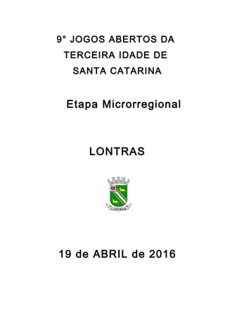 9° JOGOS ABERTOS DA
TERCEIRA IDADE DE
SANTA CATARINA
Etapa Microrregional
LONTRAS
19 de ABRIL de 2016
 