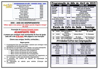 ANIVERSARIANTES DO MÊS – CONEXÃO JOVEM - SEDE
Eduardo Santos Arruda 04/04
Mariana Lucena 08/04
José Clenio Tenório dos Santos 08/04
Jansen André 12/04
Cayo Victor 16/04
Bruno Galdino 21/04
Vitor Rafael 24/04
Marcos Messias 27/04
Nadja Andrade 29/04
 Você é Jovem da sede, faz aniversário e seu nome não está aqui.
Procure a secretária da Conexão Jovem!
******************************************************************************************************
2015 - ANO DO DESPERTAMENTO!
“Olhai, vigiai e orai; porque não sabeis quando chegará o tempo”
Mc 13.33
******************************************************************************************************
Promoção do Acampa Conexão Jovem
ACAMPANTE FREE
A pessoa que conseguir mais acampantes de fora da igreja
sede até o dia 15 de Abril, Não pagará a sua inscrição!
Chame seus amigos, família, conhecidos....
Regras gerais:
1. O passaporte Free será concedido à pessoa que conseguir mais
acampantes de fora da igreja sede.
2. Só teremos um vencedor e com o direito a um único passaporte.
3. Em caso de empate, seguira as seguintes prioridades.
 Maior número de pessoas não evangélicas.
 Maior número de pessoas de outras igrejas.
 Maior número de pessoas das congregações.
4. O acampante deve estar inscrito e efetuando seu pagamento, se
for o vencedor, o valor será devolvido integralmente.
5. O vencedor não poderá ser alguém da organização do
acampamento.
6. As indicações só valerão para adultos (Crianças não
contabilizam)
DIA DATA HORA ATIVIDADE - SEDE
Domingo 12 14:00 EVANGELISMO EM MASSA EM PIEDADE
Sábado 11 19:00 SANTA CEIA DO SENHOR
Domingo 26 18:30 AVIVAMENTO DA MOCIDADE
Sábado 18 19:00 CINE GOSPEL
Sábado 25 19:00 CONEXÃO JOVEM
Dirigente: Fernanda Lima
Palavra: Willams Andrade
Todos os Domingos
Escola Bíblica Dominical
09:00 Salas: Juniores / Pré-Adolescentes
Adolescentes / Jovens
Todos Sábados 15 h Ensaio para o Rosa de Sarom
Todos Sábados 15 h Ensaio para o Proclamart
Todos os Domingos 16 h Ensaio Para Os Gideões
Quintas-Feiras 19:30 Culto de Benção, Libertação e Família
Data Horário Culto Dirigente Pregador
05 18:30 Culto de Missões e
Páscoa
Diác. Almir Pb. Arlindo
12 18:30 Aviv. Da UFE e
Primícias
Tatiana Oliveira Pr. Manasses
19 18:30 Culto evangelístico Pb. Izael Pb. Francisco A.
26 18:30 Aviv. da Mocidade Antonio Kledson Pb. Lucivaldo
Cultos para Mocidade
Igreja Dia Hora Dirigente/Preleitor
Jardim Muribeca 12 18:30 Jurandi / Gerson
Nova Descoberta 12 18:30 Fabiana / Géssica
PIO XII 26 18:30 Juan Gutierry / Aux. Silvanio S.
Macaíba 26 18:30 Diác. Daniel / Diác. Benedito
Jordão 26 18:30 Emily / Diác. Almir
Caetés 12 18:30 Elaine / Diác. Eliel
Consagração / Oração para Mocidade
Igreja Hora Dia
Jordão 07h00min Sábado
UR-05 19h30min Sábado
UR-06 19h00min Sábado
PIO XII 08h00min Domingo
 