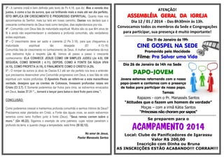 3º - A carreira cristã é bem definida pelo texto de Pv 4.18, que diz: Mas a vereda dos
justos, é como a luz da aurora, que vai brilhando mais e mais até ser dia perfeito.
ISTO IMPLICA EM CRESCIMENTO E PROGRESSO ESPIRITUAL. Quanto mais nos
aproximamos do Senhor, mais luz terá em nosso caminho. Oseias nos declara que o
crescente conhecimento de Deus trará como benções, dias esplendorosos pra nós.
4º - Comunhão com Deus fala de maturidade espiritual. Muitos são os que têm anos de
fé e ainda não experimentaram a verdadeira e profunda comunhão, são verdadeiros
anões espirituais.
5º - O crescimento deve ser sadio e coerente (2 Pe 3.18), para que cheguemos a
maturidade
espiritual
tão
desejada
(Ef
4.13-16)
Comunhão fala de crescimento no conhecimento de Deus. A mulher samaritana dá-nos
uma belíssima lição a respeito (Jo 4). Vemos ali passo a passo o crescente
conhecimento: ELA CONHECE JESUS COMO UM SIMPLES JUDEU (Jo 4.9); EM
SEGUIDA, COMO SENHOR ( 4.11), DEPOIS, COMO A FONTE DA ÁGUA VIVA
(4.15), COMO PROFETA (4.19), E FINALMENTE COMO O CRISTO (4.29).
6º - O romper da aurora (a alva) de Oseías 6.3 até ser dia perfeito nos leva a entender
que precisamos desenvolver uma Comunhão progressiva com Deus, e isso fala de vida
espiritual com raízes profundas. O Apostolo Paulo ao referir-se a esta maravilhosa
verdade, desejava que os crentes de Colossos, tivessem profundas raízes em
Cristo (Cl 2.7). E Somente poderemos dar frutos para cima, se estivermos enraizados
em Deus, Isaías 37.31 “... tornará a lançar para baixo e dará fruto para cima.”.
CONCLUSÃO:
Como poderemos crescer e mantermos profunda comunhão e sermos íntimos de Deus?
Precisamos estar plantados em Cristo, a Fonte das águas vivas, se assim estivermos
seremos como ramo frutífero junto à fonte (Deus). “Seus ramos correm sobre o
muro.” (Gn 49.22). Sigamos o exemplo de uma palmeira, cujas raízes penetram o
profundo da terra; e quando chega a tempestade, está firme (Sl 92.12).
No amor de Jesus,
Pastor Manassés Santos

ATENÇÃO!

ASSEMBLÉIA GERAL DA IGREJA
Dia 12 / 01 / 2014 - Das 8h30min às 13h.
Convocamos todos os membros da Sede e Congregações
para participar, sua presença é muito importante!
-------------------------------------------------------------------------------------------------------------------------

Dia 11 de Janeiro às 19h

CINE GOSPEL NA SEDE
Promovido pela Mocidade

Filme: Pra Salvar uma Vida

------------------------------------------------------------------------------------------------------------

Dia 26 de Janeiro às 14h na Sede

PAPO-JOVEM
Jovens estamos retornando com o nosso
papo-jovem e contamos com a presença
de todos para participar de nosso papo.

Temas:
Rapazes - com o Pr. Manassés Santos
“Atitudes que o fazem um homem de verdade”
Moças – com a irmã Kátia Santos
“Princesas não choram por sapos”

---------------------------------------------------------------------------------------------------------

Se preparem para o

ACAMPAMENTO 2014

Local: Clube de Panificadores de Igarassu
Valor R$ 200,00
Inscrição com Dinha ou Bruna
AS INSCRIÇÕES ESTÃO ACABANDO!!! CORRAM!!!

 
