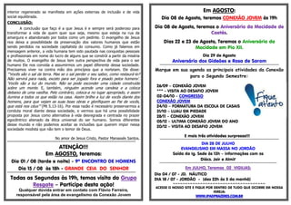 interior regenerado se manifesta em ações externas de inclusão e de vida
social equilibrada.
CONCLUSÃO:
A conclusão que faço é a que Jesus é e sempre será poderoso para
transformar a vida de quem quer que seja, mesmo que esteja na rua da
amargura e abandonado por todos como um pedinte. O evangelho de Jesus
nos deixa a possibilidade da preservação dos valores humanos que estão
sendo perdidos na sociedade capitalista do consumo. Como já falamos em
mensagem anterior, a vida humana tem sido pautada nas conquistas pessoais
e profissionais em nome do lucro de alguns que se constrói a partir da miséria
de muitos. O evangelho de Jesus tem outra perspectiva de vida para o ser
humano Ele nos convida a assumirmos um papel diferente dessa sociedade.
Precisamos viver na contra mão dos princípios que a norteiam. Ele disse:
“‘Vocês são o sal da terra. Mas se o sal perder o seu sabor, como restaurá-lo?
Não servirá para nada, exceto para ser jogado fora e pisado pelos homens’.
‘Vocês são a luz do mundo. Não se pode esconder uma cidade construída
sobre um monte. E, também, ninguém acende uma candeia e a coloca
debaixo de uma vasilha. Pelo contrário, coloca-a no lugar apropriado, e assim
ilumina a todos os que estão na casa. Assim brilhe a luz de vocês diante dos
homens, para que vejam as suas boas obras e glorifiquem ao Pai de vocês,
que está nos céus’” (Mt 5.13-16). Por essa razão é necessário preservarmos a
conduta moral diante dessa sociedade, e vermos que há uma possibilidade
proposta por Jesus como alternativa à vida desregrada e centrada no prazer
egocêntrico alienado da ética universal do ser humano. Somos diferentes
desse mundo e não podemos aceitar as inclusões que querem impor nessa
sociedade modista que não tem o temor de Deus.
No amor de Jesus Cristo, Pastor Manassés Santos.
**********************************************************************************************************
ATENÇÃO!!!
Em AGOSTO, teremos:
Dia 01 / 08 (tarde e noite) - 9º ENCONTRO DE HOMENS
Dia 15 / 08 às 18h - GRANDE CEIA DO SENHOR
**********************************************************************************************************
Todas as Segundas às 19h, temos visita do Grupo
Resgate – Participe desta ação!
Qualquer dúvida entrar em contato com Flávio Ferreira,
responsável pela área de evangelismo da Conexão Jovem
Em AGOSTO:
Dia 08 de Agosto, teremos CONEXÃO JOVEM às 19h
Dia 08 de Agosto, teremos o Aniversário da Mocidade de
Caetés.
Dias 22 e 23 de Agosto, Teremos o Aniversário da
Mocidade em Pio XII.
Dia 29 de Agosto
Aniversário dos Gideões e Rosa de Sarom
*******************************************************************************************************************
Marque em sua agenda as principais atividades da Conexão
para o Segundo Semestre:
26/09 – CONEXÃO JOVEM
*** - VISITA AO DESAFIO JOVEM
02-04/10 – CONGRESSO
CONEXÃO JOVEM
24/10 – FORMATURA DA ESCOLA DE CASAIS
31/10 – LUAU EM PIEDADE
28/11 – CONEXÃO JOVEM
05/12 – ULTIMA CONEXÃO JOVEM DO ANO
20/12 – VISITA AO DESAFIO JOVEM
E mais três atividades surpresas!!!
*******************************************************************************************************************
DIA 28 DE JULHO
EVANGELISMO EM MASSA NO JORDÃO
Saída da Ig. Sede às 13h – informações com os
Diács. Jair e Almir
*************************************************************************************************************
Em JULHO, Teremos 02 VIGILIAS:
Dia 04 / 07 - JD. NÁUTICO
DIA 18 / 07 - JORDÃO - (das 22h às 5 da manhã)
=-=-=-=-=-=-=-=-=-=-=-=-=-=-=-=-=-=-=-=-=-=-=-=-=-=-=-=-=-=-=-=-=-=-=-=-=-
ACESSE O NOSSO SITE E FIQUE POR DENTRO DE TUDO QUE OCORRE EM NOSSA
IGREJA:
WWW.IPADPRAZERES.COM.BR
 