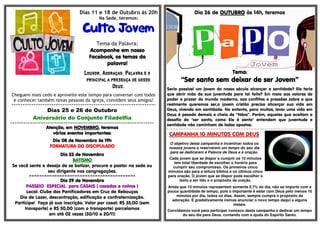 Dias 11 e 18 de Outubro às 20h 
Na Sede, teremos: 
Culto Jovem 
Tema da Palavra: 
Acompanhe AAAcccooommmpppaaannnhhheee eeeemmmm nnnnoooossssssssoooo 
FFFFaaaacccceeeebbbbooooooookkkk,,,, oooossss tttteeeemmmmaaaassss ddddaaaa 
ppppaaaallllaaaavvvvrrrraaaa!!!! 
LLLLoooouuuuvvvvoooorrrr,,,, AAAAddddoooorrrraaaaççççããããoooo,,,, PPPPaaaallllaaaavvvvrrrraaaa eeee oooo 
pppprrrriiiinnnncccciiiippppaaaallll aaaa pppprrrreeeesssseeeennnnççççaaaa ddddeeee nnnnoooossssssssoooo 
DDDDeeeeuuuussss.... 
Cheguem mais cedo e aproveite este tempo para conversar com todos 
e conhecer também novas pessoas da igreja, convidem seus amigos! 
================================================================= 
Dias 25 e 26 de Outubro 
Aniversário do Conjunto Filadelfia 
================================================================= 
AAAAtttteeeennnnççççããããoooo,,,, eeeemmmm NNNNOOOOVVVVEEEEMMMMBBBBRRRROOOO,,,, tttteeeerrrreeeemmmmoooossss 
vvvváááárrrriiiioooossss eeeevvvveeeennnnttttoooossss iiiimmmmppppoooorrrrttttaaaannnntttteeeessss:::: 
DDDDiiiiaaaa 00008888 ddddeeee NNNNoooovvvveeeemmmmbbbbrrrroooo ààààssss 11119999hhhh 
FFFFOOOORRRRMMMMAAAATTTTUUUURRRRAAAA DDDDOOOO DDDDIIIISSSSCCCCIIIIPPPPUUUULLLLAAAADDDDOOOO 
DDDDiiiiaaaa 22223333 ddddeeee NNNNoooovvvveeeemmmmbbbbrrrroooo 
BBBBAAAATTTTIIIISSSSMMMMOOOO 
Se você sente o desejo de se batizar, procure o pastor na sede ou 
seu dirigente nas congregações. 
======================================================================================================================================================================== 
DDDDiiiiaaaa 22229999 ddddeeee NNNNoooovvvveeeemmmmbbbbrrrroooo 
PPPPAAAASSSSSSSSEEEEIIIIOOOO EEEESSSSPPPPEEEECCCCIIIIAAAALLLL ppppaaaarrrraaaa CCCCAAAASSSSAAAAIIIISSSS (((( ccccaaaassssaaaaddddoooossss eeee nnnnooooiiiivvvvoooossss )))) 
Local: Clube dos Panificadores em Cruz de Rebouças 
Dia de Lazer, descontração, edificação e confraternização. 
Participe! Faça já sua inscrição. Valor por casal: R$ 35,00 (sem 
transporte) e R$ 50,00 (com o transporte) parcelamos 
em até 02 vezes (30/10 e 20/11) 
Dia 26 de OOOOUUUUTTTTUUUUBBBBRRRROOOO às 14h, teremos 
TTTTeeeemmmmaaaa:::: 
““““SSSSeeeerrrr ssssaaaannnnttttoooo sssseeeemmmm ddddeeeeiiiixxxxaaaarrrr ddddeeee sssseeeerrrr JJJJoooovvvveeeemmmm”””” 
Seria possível um jovem do nosso século alcançar a santidade? Ele teria 
que abrir mão da sua juventude para tal feito? Em meio aos valores de 
poder e prazer do mundo moderno, aos conflitos e pressões sobre o que 
realmente queremos ser,o jovem cristão precisa alicerçar sua vida em 
Deus, vivendo em santidade. No entanto, para muitos, levar uma vida em 
Deus é pesado demais e cheia de “Nãos”. Porém, aqueles que aceitam o 
desafio de "ser santo, como Ele é santo" entendem que juventude e 
santidade não caminham de lados opostos. 
=--=-=-=-=-=-=-=-=-=-=-=-=-=-=-=-=-=-=-=-=-=-=-=-=-=-=-=-=-=-=-=-=-=-=-=-=-=-=-=-=-=-=-=-=-=-=-=-=-=-=-=-=-= 
CAMPANHA 10 MINUTOS COM DEUS 
O objetivo desta campanha é incentivar todos os 
nossos jovens a reservarem um tempo do seu dia 
para se dedicarem à Palavra de Deus e à oração. 
Cada jovem que se dispor a cumprir os 10 minutos 
tem total liberdade de escolher o horário para 
cumprir seu compromisso. Os primeiros cinco 
minutos são para a leitura bíblica e os últimos cinco 
para oração. O jovem que se dispor pode escolher o 
texto a ser lido e o propósito da oração. 
Ainda que 10 minutos representem somente 0,7% do dia, não se importe com a 
pouca quantidade de tempo, pois o importante é estar com Deus pelo menos 10 
minutos por dia, todos os dias. Assim, sempre cumpra o propósito da 
adoração. E gradativamente iremos anunciar o novo tempo daqui a alguns 
meses. 
Convidamos você para participar conosco desta campanha e dedicar um tempo 
do seu dia para Deus, contando com a ajuda do Espírito Santo. 
 