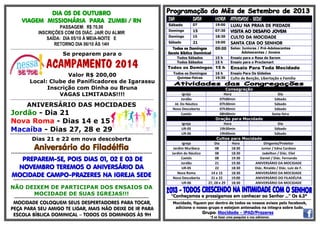 DIA 05 DE OUTUBRO
VIAGEM MISSIONÁRIA PARA ZUMBI / RN
PASSAGEM: R$ 70,00
INSCRIÇÕES COM OS DIÁC. JAIR OU ALMIR
SAÍDA: DIA 05/10 À MEIA-NOITE E
RETORNO DIA 06/10 ÀS 14H
..........................................................................................................................................................................
Se preparem para o
ACAMPAMENTO 2014
Valor R$ 200,00
Local: Clube de Panificadores de Igarassu
Inscrição com Dinha ou Bruna
VAGAS LIMITADAS!!!!
..........................................................................................................................................................................
ANIVERSÁRIO DAS MOCIDADES
Jordão - Dia 21
Nova Roma - Dias 14 e 15
Macaíba - Dias 27, 28 e 29**********************************************************************************************************
Dias 21 e 22 em nova descoberta
Aniversário do Filadélfia
***************************************************************************************
PREPAREM-SE, POIS DIAS 01, 02 E 03 DE
NOVEMBRO TEREMOS O ANIVERSÁRIO DA
MOCIDADE CAMPO-PRAZERES NA IGREJA SEDE
************************************************************************************
NÃO DEIXEM DE PARTICIPAR DOS ENSAIOS DA
MOCIDADE DE SUAS IGREJAS!!!
***********************************************************************************
MOCIDADE COLOQUEM SEUS DESPERTADORES PARA TOCAR,
PEÇA PARA SEU AMIGO TE LIGAR, MAIS NÃO DEIXE DE IR PARA
ESCOLA BÍBLICA DOMINICAL – TODOS OS DOMINGOS ÀS 9H
DIA DATA HORA ATIVIDADE - SEDE
Sábado 07 19:00 LUAU NA PRAIA DE PIEDADE
Domingo 15 07:30 VISITA AO DESAFIO JOVEM
Domingo 15 18:30 CULTO DA MOCIDADE
Sábado 21 19:00 SANTA CEIA DO SENHOR
Todos os Domingos
Escola Bíblica Dominical
09:00 Salas: Juniores / Pré-Adolescentes
Adolescentes / Jovens
Todos Sábados 15 h Ensaio para o Rosa de Sarom
Todos Sábados 15 h Ensaio para o Proclamart
Todos os Domingos 15 h Ensaio Para Toda Mocidade
Todos os Domingos 16 h Ensaio Para Os Gideões
Quintas-Feiras 19:30 Culto de Benção, Libertação e Família
Consagração
Igreja Hora Dia
Jordão 07h00min Sábado
Jd. Do Náutico 07h30min Sábado
Nova Descoberta 07h30min Sábado
Caetés 08h00min Sexta-feira
Oração para Mocidade
Igreja Hora Dia
UR-05 19h30min Sábado
UR-06 19h00min Sábado
Cultos para Mocidade
Igreja Dia Hora Dirigente/Preleitor
Jardim Muribeca 08 18:30 Junior / Edna Cardoso
Jardim do Náutico 08 18:30 Jadeilton / Diác. Eliel
Caetés 08 19:30 Daniel / Diác. Fernando
Jordão 21 19:30 ANIVERSÁRIO DA MOCIDADE
UR-05 22 18:30 Diác. Rinaldo / Diác. Luiz de F.
Nova Roma 14 e 15 18:30 ANIVERSÁRIO DA MOCIDADE
Nova Descoberta 21 e 22 19:00 ANIVERSÁRIO DO FILADÉLFIA
UR-06 27, 28 e 29 18:30 ANIVERSÁRIO DA MOCIDADE
“Conheçamos e prossigamos em conhecer ao Senhor ...” Os 6.3ª
:::::::::::::::::::::::::::::::::::::::::::::::::::::::::::::::::::::::::::::::::::::::::::::::::::::::::::::::::::::::::::::::::::::::::::::::::::::::::::::::::::::::::::::::::::::::::::::::::::::::::::::::::::::::::::::::::::::::::::::::::::::::::::::::::::::::::::::::::::::::::::::::::::::::::::::::::::::::::::::::::::::::::::::::::::::::::::::::::::::::::::::::::::::::::::::::::::::::::::::::::::::::::::
Mocidade, fiquem por dentro de todos os nossos avisos pelo facebook,
adicione o nosso grupo e estejam antenados na integra sobre tudo.
Grupo: Mocidade - IPAD/Prazeres
*É só fazer uma pesquisa e nos adicionar.
 