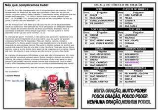 Nós que complicamos tudo!                                                                   ESCALA DO CÍRCULO DE ORAÇÃO

A cada dia fico mais impressionado com o comportamento das crianças. Como                    SEDE                JARDIM MURIBECA
apresentador de telejornal, às vezes sou convidado a falar para as que nos        Data        Pregador        Data     Pregador
visitam um pouco sobre o nosso trabalho. E elas sempre fazem perguntas que nos
                                                                                   07    DULCE                 01    DIÁC. CARMÉLIO
deixam sem respostas. “Tio, como o senhor entra na minha televisão todo
dia?”...rs. Ou então: “Tio, porque toda vez que eu falo com senhor na hora do      14    DIÁC. DUDA            08    TELMA
jornal, o senhor não me responde?”...rs.                                           21    EDINALVA MARGARIDA    15    JOSENITA
                                                                                   28    PB. DIONISIO          22    EVÓDIA
Um dia brinquei com uma delas que não quis me dar um de seus chocolates.
Disse que colocaria a mão pela tela da TV só para pegar um pedacinho daquele                                   29    ANA CARLA
doce. Aquela encantadora loirinha de olhos azuis franziu a testa na hora, e
apontando o dedo em minha direção logo disse: “Se você quebrar a minha
                                                                                       NOVA ROMA                        MACAIBA
televisão vai ter que dar outra novinha”..rs..rs.                                 Data    Pregador            Data        Pregador
                                                                                   06    SIMONE                02  LOURDINHA
As crianças são assim, inocentes, e não apenas nas perguntas. Questionei uma
menina de aproximadamente cinco anos sobre o que ela queria ser quando
                                                                                   13    VANDA                 09  SOLANGE
crescesse. Confiante me respondeu: “Vou ser médica, cantora, modelo e              20    DIÁC. AMARO MANOEL    16  AUX. JOSAFÁ
professora”...rs. Alguns podem encarar essa situação como uma bobeira e até        27    AUX. JOSAFÁ MENDES    23  DORINHA
desprezar os sonhos dessa menina. Mas achei o máximo porque me lembrei que
quando era pequeno fazia de uma lata o meu microfone. Toda vez que eu falava
                                                                                                               30  LIA
sozinho, ouvia o eco da minha voz e assim já me imaginava um jornalista. Alguns           JORDÃO                   JARDIM DO NAÚTICO
até riam. No entanto, o que começou aos oito anos se cumpriu mais tarde.          Data       Pregador         Data         Pregador
As crianças não enxergam dificuldades e para elas não há impossíveis. Ah, como     01 DIÁC. AÉCIO DIOGO        02 AVIVAMENTO
seria bom se os adultos agissem assim! Muitos crescem e deixam os sonhos na        08 PATRICIA SOUZA           09 AVIVAMENTO
infância, se tornam mulheres e homens frustrados. Onde foram parar os seus         15 BRENO                    16 AVIVAMENTO
planos? Cadê aquele menino e aquela menina que acreditavam mais na vida?
Cadê o brilho daqueles olhos que viam um mundo de possibilidades pela frente?      22 DIÁC. CARMÉLIO           23 ANIVERSÁRIO
                                                                                   29 DIÁC. BENEDITO           30 DULCE
Aprenda com os pequeninos, eles são simples, nós que complicamos tudo!                   DOIS RIOS                 NOVA DESCOBERTA
Paz e sucesso!!!                                                                  Data       Pregador         Data         Pregador
                                                                                   05 PB. DIONISIO             05 PB. MANOEL JOAQUIM
::Juliano Matos                                                                    12 DIÁC. BENEDITO           12 DIÁC. JOSÉ DIAS
                                                                                   19 ELIÚDE                   19 GISELE
Fonte: lagoinha.com
                                                                                   26 IZABEL CRISTINA          26 ADJANETE
 