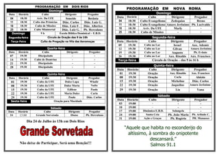 PROGRAMAÇÃO EM              DOIS RIOS
                                                                                PROGRAMAÇÃO               EM      NOVA         ROMA
                            Domingo
Data Horário            Culto            Dirigente         Pregador                                   Domingo
 04   18:30        Aviv. Da UFE           Soneide          Betânia       Data Horário            Culto         Dirigente      Pregador
 11   18:30      Culto das Primícias   Diác. Carlos     Diác. Luiz G.     04   18:30       Culto Evangelismo   Zedequias        Breno
 18   18:30       Culto de Missões     Diác. Luiz F. Diác. Alberico       11   18:30       Culto Evangelismo Amaro Jerônimo Pb. Lucivaldo
 25   18:30      Culto Ministerial     Diác. Luiz G. Pb. Herculano        18   18:30        Aviv. Da UFE         Marly            -
  Domingo              9h            Escola Bíblica Dominical – E.B.D.    25   18:30       Culto de Missões         -             -
Segunda-feira              Círculo de Oração das 9 ás 16h                                          Segunda-feira
 Terça-Feira          Culto de Pregação na Vila das Aeromoças            Data Horário           Culto           Dirigente        Pregador
                                                                          05    19:30        Culto no Lar        Israel        Aux. Ademir
                           Quarta-feira                                   12    19:30        Culto no Lar        Gilvan       Amaro Jerônimo
Data   Horário         Culto            Dirigente           Pregador      19    19:30        Culto no Lar       Augusto          Pb. Evânio
 07     19:30      Discipulado              -                   -         26    19:30        Culto no Lar     Aux. Rinaldo Aux. Francisco
 14     19:30    Culto de Doutrina          -                   -         Terça-feira              Círculo de Oração – das 9 às 16 h
 21     19:30      Discipulado              -                   -
 28     19:30      Discipulado              -                   -                                  Quinta-feira
                                                                         Data    Horário        Culto         Dirigente           Pregador
                           Quinta-feira                                   01      19:30         Oração       Aux. Rinaldo       Aux. Francisco
Data  Horário          Culto             Dirigente          Pregador      08      19:30         Oração          Carla             Aloizio
 01    19:30       Culto da UFE         Dulce Lapa           Wladir       15      19:30         Oração        Micheline         Diác. Carlos
 08    19:30       Culto da UFE        Dulce Maria           Nadia        22      19:30         Oração        Jaqueline        Amaro Jerônimo
 15    19:30       Culto da UFE           Edilene           Paulo         29      19:30         Oração           Lia                Yana
 22    19:30       Culto da UFE        Maria Dulce          Carla
       19:30       Culto da UFE            Paulo         Diác. Carlos                                   Sábado
 29
 Sexta-feira                   Oração para Mocidade                      Data Horário           Culto            Dirigente        Pregador
                                                                          03   19:00              -                  -                -
                                                                          10   19:00              -                  -                -
                             Sábado
Data   Horário          Culto              Dirigente       Pregador       17   19:00        Dinâmica E.B.D.      Solangela            -
 24    13:00       Grande Sorvetada         Diana        Pb. Herculano    24   19:00          Santa Ceia      Pb. João Maria    Pb. Arlindo C.
                                                                          31   19:00        Ação e Graças      Pb. Rogério      PR. Manasses
             Dia 24 de Julho às 13h em Dois Rios
                                                                                “Aquele que habita no esconderijo do
                                                                                  altíssimo, à sombra do onipotente
                                                                                             descansará.”
        Não deixe de Participar, Será uma Benção!!!
                                                                                              Salmos 91.1
 