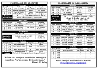PROGRAMAÇÃO EM JD. NÁUTICO                                           PROGRAMAÇÃO EM N. DESCOBERTA
                        Domingo                                                                   Domingo
Data Horário        Culto             Dirigente        Pregador       Data Horário        Culto             Dirigente         Pregador
 04   18:30    Culto da Família     Diác. Aluizio   Diác. Enivaldo     04   18:30   Culto de Primícias      Aux. José O.       Ednalva
 11   18:30   Culto da Mocidade        Drielly       Aux. Silvano      11   18:30   Culto de Missões          Kessia           Gleibson
 18   18:30    Culto de Missões         Inaldo     Clovis Rodrigues    18   18:30     Aviv. Da UFE           Edinalva              -
 25   18:30   Culto de Primícias       Elineide         Ladjane        25   18:30    Culto da Mocidade        Severina             -
 Domingo           9h            Escola Bíblica Dominical – E.B.D.     Domingo          9h           Escola Bíblica Dominical – E.B.D.
Segunda-feira       Ensaio p/ Rocha Eterna / Cantores do Rei          Segunda-feira          Círculo de Oração – das 9 às 16h
                       Terça-feira                                    Terça-feira              Culto na Casa do Diác. Tobias
Data Horário         Culto         Dirigente          Pregador                                 Quarta-feira
 06   19:30       Estudo Bíblico   Diác. Carmelo     Pb. Manoel J.
                                                                      Data Horário        Culto         Dirigente             Pregador
 13   19:30      Culto de Oração          -            Roberta
                                                                       07   19:30  Culto de Pregação Maria Santana          Severina Maria
 20   19:30      Ceia do Senhor    Diác. Rubens     Pr. Manasses
                                                                       14   19:30   Culto da UFE     Aux. José Bento        Aux. José Paulo
 27   19:30      Culto de Oração          -         Pb. Morramos
                                                                       21   19:30  Culto de Pregação    Cremilda            Patrícia Souza
                        Quarta-feira                                   28   19:30   Culto da UFE         Claudice             Pb. Rogério
                  Culto da U.F.E.                    19h 30min                                 Quinta-feira
Quinta-feira      Culto de Instrução na SEDE          19h30min        Data Horário        Culto          Dirigente            Pregador
                                                                       01 19:30 Oração p/ Mocidade      Rosa Maria          Diác. Rubens
Sexta-feira            Círculo de Oração             Das 9 às 16h
                                                                       08 19:30 Oração p/ Mocidade     Renata Arante        Aux. Edinaldo
                          Sábado                                       15 19:30 Oração p/ Mocidade       Gleiciane             Márcia
Data Horário          Culto        Dirigente       Pregador            22 19:30    Oração p/ Mocidade    Roseane              Lurdinha
 03   19:00   Aniv. Congregação        Em            Caetés            29 19:30    Oração p/ Mocidade    Edinalva             Gleibson
 10   19:00 Culto Ações de Graças     Imar       Pb. Manoel J.
                                                                                                   Sábado
 17   19:00           -                 -              -
                                                                      Data Horário          Culto             Dirigente       Pregador
 24   19:00   Aniv. Dir. Evanio         E       Diác. Herculano
                                                                       03   19:00       Ceia do Senhor       Diác. Cícero     Ev. João S.
 31   19:00   Evento especial na     Igreja          SEDE
                                                                       10   19:00              -                   -               -
  Sábado     7h30min      Consagração Promovida pela Mocidade
                                                                       17   19:00              -                   -               -
                                                                       24   19:00              -                   -               -
 “A chave para alcançar o autocontrole é entregar o                    31   19:00              -                   -               -
  controle do “eu” ao governo do Espírito Santo.”                            Acesse o Blog do Departamento de Missões:
                                  Rhonda H. Kelley                               www.projetoaseara.blogspot.com
 