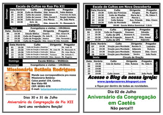 Escala de Cultos na Rua Pio XII                                                       Escala de Cultos em Nova Descoberta
          Data Horário            Culto           Dirigente           Pregador                        Data Horário                Culto           Dirigente           Pregador
Domingo




                                                                                            Domingo
           03     18:30     Culto de Missões     Diác. Amaro M.    Fabio Batista                       03     18:30      Culto das Primícias       Douglas            Pb. Rogério
           10     18:30     Culto de Louvor      Edileuza          Francisco de Assis                  10     18:30       Culto de Missões       Maria de L.          Pb. Edson F.
           17     18:30     Culto de Louvor      Diác. Daniel F.   Sergio Candeias                     17     18:30         Aviv. da UFE           Marcia L.                -
           24     18:30     Culto de Louvor      Ana Mércia        Pb. João Maria                      24     18:30         Culto Solene        Aux. Orlando          Diác. Cicero
           31     18:30         Aniv. da                                                               31     18:30      Culto da Mocidade         Ednalva                  -
                                                 Diác. Amaro M. Pr. Manassés S.
                             Congregação
                                                                                                      Domingo                  09:00 - Escola Bíblica Dominical      - E.B.D.
    Terça                        Evangelismo e visitas – 19h30min
                                                                                            Data Horário                   Culto            Dirigente            Pregador




                                                                                                                                                                                Quarta
Data Horário                    Culto      Dirigente     Pregador




                                                                                   Quarta
                                                                                               06           19:30     Culto de Pregação      Emerson           Edvaldo
   06           19:30       Estudo Bíblico      Gessina        Diác. Amaro M.
                                                                                               13           19:30      Culto da UFE         Roseane A.        Cremilda
   13           19:30     Culto de Pregação     Pb. João M.    Pr. Arlindo C.
                                                                                               20           19:30     Culto de Pregação      Amaro R.        Diác. Josuel
   20           19:30     Culto de Pregação     Jéssica        Diác. Fernando L.
                                                                                               27           19:30      Culto da UFE          Edileuza         Adjanete
   27           19:30     Culto de Pregação     Diác. Amaro M. Diác. Enivaldo

          Data Horário                Culto               Dirigente     Pregador                      Data Horário                 Culto           Dirigente          Pregador




                                                                                            Quinta
           01      19:30     Culto de Oração e Doutrina       -       Pb. João M.                     07       19:30     Oração   para Mocidade     Renata D.          Leandro
Sexta




           08      19:30    Culto de Oração e Instrução Pb. João M.   Pr. Manassés S.                 14       19:30     Oração   para Mocidade     Adjanete           Rubens
           15      19:30    Culto de Oração e Instrução Rilton        Pb. João Maria                  21       19:30     Oração   para Mocidade     Roseane          Diác. Cicero
           22      19:30    Culto de Oração e Instrução Tatiana       Pb. Arlindo C.                  28       19:30     Oração   para Mocidade         Sandra       João Paulo
           29      19:30    Culto de Oração e Instrução Diác. Amaro   Pb. Rogério                      Sexta                               Círculo de Oração
          Domingo                          Escola Bíblica – 9h00min                         Data Horário                   Culto              Dirigente           Pregador




                                                                                                                                                                                Sábado
                                                                                                02          19:30      Ceia do Senhor        Diác. Rubens         Ev. João S.
          Domingo                Evangelismo e visitas – 14h30min                                                             -
                                                                                                09          19:00                                  -                   -
                                                                                                16          19:00              -                   -                   -
                                                                                                23          19:00              -                   -                   -
                                                                                                30          19:00        Culto Jovem            Sandra            João Paulo
                                   Mande sua correspondência pra nossa
                                   Missionária Betânia:
                                   Caixa postal 154, Centro.                                                  www.ipadprazeres.blogspot.com
                                   Boa Vista-RR
                                   CEP: 69301-970                                                           e fique por dentro de todas as novidades.
                                   E-mail: betaniaximokore@hotmail.com                      £££££££££££££££££££££££££££££££££££££££££££££££££££££££££££££££££££££££££


 ¢¢¢¢¢¢¢¢¢¢¢¢¢¢¢¢¢¢¢¢¢¢¢¢¢¢¢¢¢¢¢¢¢¢¢¢¢¢¢¢¢¢¢¢¢¢¢¢¢¢¢¢¢¢¢¢¢¢¢¢¢¢¢¢¢¢¢¢¢¢¢¢¢¢¢¢¢¢¢¢¢¢
                                                                                                                         Dia 02 de Julho
                           Dias 30 e 31 de Julho                                               Aniversário da Congregação
     Aniversário da Congregação de Pio XII                                                                               em Caetés
                   Será uma verdadeira Benção!
                                                                                                                            Não perca!!!
 