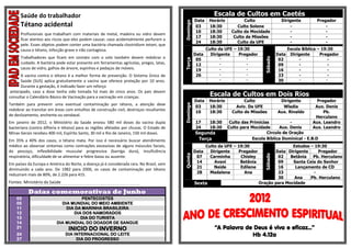 Saúde do trabalhador                                                                                                                                                                                                                                                                         Escala de Cultos em Caetés
                                                                                                                                                                                                                                                                                         Data    Horário          Culto                 Dirigente         Pregador




                                                                                                                                                                                                                                                                               Domingo
      Tétano acidental                                                                                                                                                                                                                                                                   03      18:30         Culto Solene                 -                 -
                                                                                                                                                                                                                                                                                         10      18:30      Culto da Mocidade               -                 -
      Profissionais que trabalham com materiais de metal, madeira ou vidro devem
                                                                                                                                                                                                                                                                                         17      18:30       Culto de Missões               -                 -
      ficar atentos aos riscos que eles podem causar, caso acidentalmente perfurem a
                                                                                                                                                                                                                                                                                         24      18:30         Culto da UFE                 -                 -
      pele. Esses objetos podem conter uma bactéria chamada clostridium tetani, que
      causa o tétano, infecção grave e não contagiosa.                                                                                                                                                                                                                                          Culto da UFE – 19:30                         Escola Bíblica – 19:30
                                                                                                                                                                                                                                                                                         Data     Dirigente    Pregador               Data    Dirigente      Pregador
      Trabalhadores que ficam em contato com o solo também devem redobrar o




                                                                                                                                                                                                                                                                                                                             Sábado
                                                                                                                                                                                                                                                                                          05          -             -                  02         -              -




                                                                                                                                                                                                                                                                               Terça
      cuidado. A bactéria pode estar presente em ferramentas agrícolas, pregos, latas,                                                                                                                                                                                                    12          -             -                  09         -              -
      cacos de vidro, galhos de árvore, espinhos e pedaços de móveis.                                                                                                                                                                                                                     19          -             -                  16         -              -
       A vacina contra o tétano é a melhor forma de prevenção. O Sistema Único de                                                                                                                                                                                                         26          -             -                  23         -              -
       Saúde (SUS) aplica gratuitamente a vacina que oferece proteção por 10 anos.                                                                                                                                                                                                                    -             -                  30         -            -
       Durante a gestação, é indicado fazer um reforço
                                                                                                                                                                                                                                                                                                 Escala de Cultos em Dois Rios
 antecipado, caso a dose tenha sido tomada há mais de cinco anos. Os pais devem
consultar o Calendário Básico de Vacinação para a vacinação em crianças.
                                                                                                                                                                                                                                                                                         Data    Horário           Culto               Dirigente          Pregador
Também para prevenir uma eventual contaminação por tétano, a atenção deve




                                                                                                                                                                                                                                                                               Domingo
                                                                                                                                                                                                                                                                                         03      18:30         Aviv. Da UFE             Wladia           Aux. Denis
redobrar ao transitar em áreas com entulhos de construção civil, destroços resultantes
                                                                                                                                                                                                                                                                                         10      18:30       Culto de Missões         Aux. Rinaldo           Pb.
de deslizamento, enchente ou vendaval.                                                                                                                                                                                                                                                                                                                   Herculano
Em janeiro de 2012, o Ministério da Saúde enviou 580 mil doses da vacina dupla                                                                                                                                                                                                           17      18:30      Culto das Primícias          -              Aux. Leandro
bacteriana (contra difteria e tétano) para as regiões afetadas por chuvas. O Estado de                                                                                                                                                                                                   24      18:30     Culto para Mocidade      Aux. Denis          Aux. Leandro
Minas Gerais recebeu 400 mil, Espírito Santo, 30 mil e Rio de Janeiro, 150 mil doses.                                                                                                                                                                                                    Segunda                              Circulo de Oração
Em 35% a 40% dos casos, o tétano mata. Por isso é necessário buscar atendimento                                                                                                                                                                                                           Terça                        Escola Bíblica Dominical - E.B.D
médico ao observar sintomas como contrações excessivas de alguns músculos faciais,                                                                                                                                                                                                              Culto da UFE – 19:30                     Estudos – 19:30
do pescoço, inflexibilidade muscular progressiva (barriga dura), insuficiência                                                                                                                                                                                                           Data     Dirigente    Pregador          Data Dirigente     Pregador




                                                                                                                                                                                                                                                                               Quinta




                                                                                                                                                                                                                                                                                                                             Sábado
respiratória, dificuldade de se alimentar e febre baixa ou ausente.                                                                                                                                                                                                                       07      Carminha      Chisley           02    Betânia   Pb. Herculano
                                                                                                                                                                                                                                                                                          14        Avani       Betânia           09     Santa Ceia do Senhor
Em países da Europa e América do Norte, a doença já é considerada rara. No Brasil, vem
                                                                                                                                                                                                                                                                                          21        Neide       Edilene           16      Lançamento de CD
diminuindo a cada ano. De 1982 para 2006, os casos de contaminação por tétano
                                                                                                                                                                                                                                                                                          28      Madalena        Ana             23              -
reduziram mais de 80%, de 2.226 para 415.
                                                                                                                                                                                                                                                                                                                                  30      Ana    Pb. Herculano
Fontes: Ministério da Saúde
             ***************************************************************************************************************************************************************************************************************************************************************
                                                                                                                                                                                                                                                                                         Sexta                            Oração para Mocidade

          Datas comemorativas de Junho
    03                                                                        PENTECOSTES
    05                                                               DIA MUNDIAL DO MEIO AMBIENTE
    11                                                                 DIA DA MARINHA BRASILEIRA
    12                                                                    DIA DOS NAMORADOS
    13                                                                       DIA DO TURISTA
    14                                                             DIA MUNDIAL DO DOADOR DE SANGUE
    21                                                                                         INICIO DO INVERNO                                                                                                                                                                                   “A Palavra de Deus é viva e eficaz...”
    24                                                                                  DIA INTERNACIONAL DO LEITE                                                                                                                                                                                              Hb 4.12a
    27                                                                                       DIA DO PROGRESSO
 