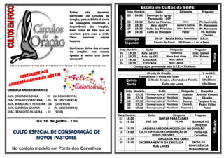 Escala de Cultos da SEDE
                                         Todos      nós       devemos               Data Horário        Culto             Dirigente           Pregador
                                         participar do Círculos de                  03   09:00   Domingo da Igreja             -                  -




                                                                         Domingo
                                         oração, pois a Bíblia é cheia                            Perseguida - DIP
                                         de passagens relatando a                   03   18:30    Culto de Missões          Almir         Pb. Lucivaldo
                                                                                    10   18:30      Aviv. da UFE        Isabel Cristina   Pr. Manasses
                                         importância das orações,
                                                                                    17   18:30   Culto das Primícias    Diác. Enivaldo    Pr. Manasses
                                         bem como de fiéis que se
                                                                                    24   18:30   Culto da Mocidade           Peter         Pb. Arlindo
                                         reuniam para orar e onde                                                                            Claúdio
                                         Deus      operava      nesses
                                                                                   Domingo              09:00 - Escola Bíblica Dominical - E.B.D.
                                         lugares.                                                      Ensaio do Coral - 19h30min – Luiz e Enos
                                                                                   Segunda
                                         Confira as datas dos círculos
                                                                         Data      Horário      Culto              Dirigente       Pregador
                                         de orações nas nossas           05         19:30    Aviv. da UFE          Valdenice      Diác. Daniel




                                                                                                                                                     Terça
                                         igrejas e venha orar junto      12         19:30    Aviv. da UFE       Maria José Alves  Diác. Rubem
                                         conosco!!!                      19         19:30     CRUZADA             NOS LARES             -
                                                                         26         19:30     CRUZADA             NOS LARES             -
 **************************************************************                         Consagração promovida pela U.F.E. – 7h30min
                                                                                                              Quarta
                                                                                                 Circulo de Oração                        9 ás 16 h
                                                                                           Evangelismo e Visita nos lares                   19 h
                                                                                   Quinta        Culto de Benção, Libertação e Família    19h30min
                                                                                   Sexta                     Culto nos Lares              19h30min

OBREIROS ANIVERSARIANTES:                                                          Data Horário         Culto              Dirigente      Pregador




                                                                         Sábado
                                                                                    02   07:30 Consagração p/ Mocidade     Ananias     Antonio Kledson
AUX. ORLANDO SOUZA      - 03   (N. DESCOBERTA)                                      09   07:30 Consagração p/ Mocidade      Heitor         Géssika
DIÁC. EDNALDO SANTANA - 05      (N. DESCOBERTA)                                     16   07:30 Consagração p/ Mocidade      Dennys      Tatyane Cruz
AUX. WANDERLEY FERREIRA - 06     (DOIS RIOS)                                        23   07:30 Consagração p/ Mocidade      Clovis Jr.   Pedro Victor
AUX. GLEIBSON GASPAR    - 11    (N. DESCOBERTA)                                     30   07:30 Consagração p/ Mocidade     Tayanne L.       Peter
DIÁC. BENEDITO OLIVEIRA - 19    (SEDE)
                                                                         Data Horário              Culto            Dirigente             Pregador
                                                                          02 18:00                         JANTAR PARA CASAIS
                 Dia 16 de junho - 19h




                                                                                                                                                     Sábado
                                                                          02 19:30               PRÉ-DIP               FILME          BAMBUS NO
                                                                                                                                       INVERSO
                                                                         09        19:30       ANIVERSÁRIO DA MOCIDADE NO JORDÃO
   CULTO ESPECIAL DE CONSAGRAÇÃO DE                                      16        19:00     CULTO ESPECIAL DE CONSAGRAÇÃO DE
                                                                                                      NOVOS PASTORES
                                                                                                                                       Ponte dos
                                                                                                                                       Carvalhos
            NOVOS PASTORES                                               23        19:30              CRUZADA NOS LARES
                                                                         30        19:30    ENCERRAMENTO DA CRUZADA       ÍNCIO DA
                                                                                                   NOS LARES            CONFERÊNCIA
  No colégio modelo em Ponte dos Carvalhos                                                                                         MISSIONÁRIA
 
