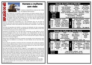 Homens e mulheres                                                      Escala de Cultos em PIO XII
                                                                                                         Data     Horário          Culto               Dirigente        Pregador
                                               com visão




                                                                                               Domingo
                                                                                                         03       18:30       Culto de Missões          Grayce         Diác. Daniel
                                                                                                         10       18:30        Ceia do Senhor         Diác. Amaro     Pb. João Maria
                                        A visão do cristão definirá a visão dos não cristãos             17       18:30      Culto de Primícias         Mércia           Aux. Isaias

                                        em relação ao Reino de Deus                                      24       18:30        Ações e Graças      Aux. Fabio Batista Diác. Sérgio C.
                                                                                                         Domingo             Ensaio do Ministério de Louvor e Adoração – 11:30
         Em 1 Samuel 16, 17, 24,temos o relato da vida de um homem visionário, Davi. Ele
         sabia o que queria e tinha convicção do seu chamado (1Sm 16.17). Estava disposto                 Terça                      Evangelismo e Visitas – 19h30min
         a enfrentar batalhas e preparado para isso. Um homem com visão se prepara para                   Quinta                          Escola Bíblica – 19h30min
         as situações antes que elas aconteçam, ele é pró-ativo. Davi era sisudo (sensato)                Quinta                      Circulo de Oração das 13 Às 16 h
         nas palavras, precisamos falar o necessário, ter mais atitude. Agostinho disse:
                                                                                                                Culto Solene – 19:30                      Oração e Doutrina – 19:30
         “Pregue o evangelho, se necessário use palavras.”
                                                                                                         Data     Dirigente     Pregador               Data Dirigente      Pregador




                                                                                               Quarta
Dentre as características mencionadas, eis a mais importante: Deus era com Davi! Se                       06      Adalberto Diác. Amaro                 01     Ernani     Pb. Rogério




                                                                                                                                              Sexta
quisermos que Deus seja conosco precisamos buscá-lo, seja na Palavra, em oração, em                       13      Lucivaldo Pb. Morramos                08 Janicleide     Pb. João M.
nossos devocionais. Nossa força espiritual está diretamente relacionada a nossa vida de                   20     Ana Mércia Fábio Batista               15    Timóteo          -
oração.                                                                                                   27       Zenilda   Rilton Leôncio             22     Lúcio
Davi sabia da importância do trabalho e o realizava com dedicação, ele não se preocupava                                                                29    Jéssica    Pb. João M.
com quantidade (1Sm 17.28) e por isso não abandonava suas poucas ovelhas, era fiel (1Sm
17.20). Davi se preocupava com as ovelhas e almas.
Precisamos nos preocupar com o que Deus mais se preocupa, ou seja, VIDAS (Lc 15.3-7).                           Escala de Cultos em Nova Roma
Davi foi empregado do Rei, mas isso não mudou o seu comportamento, ele não ficou                         Data     Horário         Culto             Dirigente         Pregador




                                                                                               Domingo
deslumbrado (1Sm 16.21), valorizava cada etapa de sua vida, subia degrau por degrau, por                 03       18:30     Culto de Louvor       Aux. Amaro J.      Pb. Arlindo
isso, Deus o dera um lugar de posição (1Sm 17.34–37). Davi fora fiel no pouco, e Deus lhe                10       18:30       Aniversário         Edna Cardoso          Nedja
dera muito mais do que imaginou.                                                                         17       18:30       Aviv. da UFE           Micheli            Nalva
Muitas vezes a dificuldade não está em conquistar uma posição, mas em permanecer nessa                   24       18:30     Culto de Missões        Jeferson              -
posição. Davi era obediente à sua liderança. Um bom liderado será um bom líder (1Sm                      Domingo                    Escola Bíblica Dominical - E.B.D – 9h
17.17-20).
                                                                                                                Culto no Lar – 19:30                    Culto de Doutrina/UFE – 19:30
Davi era discreto, aguardava o momento certo de ser chamado, não se exibia para ninguém,




                                                                                               Segunda
                                                                                                         Data     Dirigente     Pregador               Data Dirigente       Pregador




                                                                                                                                              Quinta
sempre atraía as pessoas porque o Senhor era com ele (1Sm 16.12, 18, 22). Davi fazia tudo
                                                                                                          04      Cristiane Diác. Manoel                07 Aux. Rinaldo Aux. Francisco
com intensidade, “ele vestia a camisa”, não aceitava ofensas ao seu Deus (1Sm 17.26). E
                                                                                                          11       Giselda    Diác. Avelino             14       Marli     Pb. Evânio
sempre tinha uma palavra de motivação (1Sm 17.32).
                                                                                                          18     Elizangela        Lia                  21 Aux. Augusto Aux. Ademir
Davi sabia que Deus era maior do que o gigante. O nosso gigante terá o tamanho que                        25        Marly         Gisélia               28        Lia     Diác. Osmar
dermos a ele. Se dissermos que ele é maior do que Deus ele poderá ser, mas se crermos que
Deus é maior,conseguiremos derrotá-lo, assim como Davi derrubou Golias. Davi era original,
                                                                                                         Quarta                       Culto Jovem e Infantil – 19:30
trocou a bela armadura por pedras, já que estava acostumado a manuseá-las (1Sm 17.38-
                                                                                                         Quinta                      Circulo de Oração das 13 Às 16 h
39). Era fiel a Deus, sensível ao Senhor, tinha temor a Deus (1Sm 24.4-7). Portanto, mesmo
sendo homens e mulheres de visão, é necessário vigiar. Davi não vigiou e por isso, acabou
cometendo o pecado de matar Urias para ficar com a esposa dele (2Sm 11.14). A Palavra
nos diz que, aquele que está de pé tome cuidado para que não caia (1Co 10.12).
   Precisamos todos os dias estar aos pés do Senhor, para permanecermos em sua visão.
:: Por Pra. Ana Carolina Líder, com seu esposo, o Pr. Léozão, do Ministério Jovens Adultos.
Fonte: lagoinha.com
 