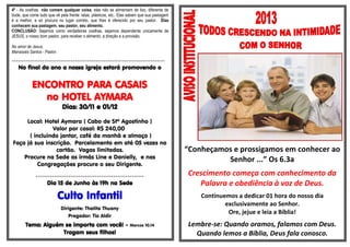 4º - As ovelhas não comem qualquer coisa, elas não se alimentam de lixo, diferente de
bode, que come tudo que vê pela frente: latas, plásticos, etc.. Elas sabem que sua pastagem
é a melhor, e só procura no lugar correto, que lhes é oferecido por seu pastor. Elas
conhecem sua pastagem, seu pastor, seu alimento.
CONCLUSÃO: Sejamos como verdadeiras ovelhas, sejamos dependente unicamente de
JESUS, o nosso bom pastor, para receber o alimento, a direção e a provisão.
No amor de Jesus,
Manassés Santos - Pastor.
***************************************************************************
No final do ano a nossa igreja estará promovendo o
ENCONTRO PARA CASAIS
no HOTEL AYMARA
Dias: 30/11 e 01/12
Local: Hotel Aymara ( Cabo de Stº Agostinho )
Valor por casal: R$ 240,00
( incluindo jantar, café da manhã e almoço )
Faça já sua inscrição. Parcelamento em até 05 vezes no
cartão. Vagas limitadas.
Procure na Sede as irmãs Line e Danielly, e nas
Congregações procure o seu Dirigente.
*****************************************************
Dia 15 de Junho às 19h na Sede
Culto Infantil
Dirigente: Thalita Thuany
Pregador: Tio Aldir
Tema: Alguém se importa com você! - Marcos 10.14
Tragam seus filhos!
“Conheçamos e prossigamos em conhecer ao
Senhor ...” Os 6.3a
Crescimento começa com conhecimento da
Palavra e obediência à voz de Deus.
Continuemos a dedicar 01 hora do nosso dia
exclusivamente ao Senhor.
Ore, jejue e leia a Bíblia!
Lembre-se: Quando oramos, falamos com Deus.
Quando lemos a Bíblia, Deus fala conosco.
 