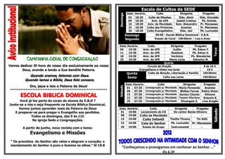 ÇÃ
Vamos dedicar 01 hora do nosso dia exclusivamente ao nosso
Deus, orando e lendo a Sua bendita Palavra.
Quando oramos, falamos com Deus.
Quando lemos a Bíblia, Deus fala conosco.
Ore, jejue e leia a Palavra de Deus!
*********************************************************
ESCOLA BIBLICA DOMINICAL
Você já faz parte do corpo de alunos da E.B.D ?
Junte-se a nós e seja frequente na Escola Bíblica Dominical.
Vamos juntos aprender mais da Palavra de Deus
E preparar-se para pregar o Evangelho aos perdidos.
Todos os domingos, das 9 às 11h
Na igreja Sede e Congregações.
A partir de junho, nova revista com o tema:
Evangelismo e Missões
“ Os preceitos do Senhor são retos e alegram o coração; o
mandamento do Senhor é puro e ilumina os olhos.” Sl 19.8
Escala de Cultos da SEDE
Domingo
Data Horário Culto Dirigente Pregador
02 18:30 Culto de Missões Diác. Almir Diác. Enivaldo
09 18:30 Aviv. da UFE Isabel Cristina Pb. Arlindo
16 18:30 Aviv. da Mocidade Sem. Alexandre Pr. Manasses
23 18:30 Culto das Primícias Ananias Pr. Manasses
30 18:30 Culto Evangelístico Diác. Jair Pb. Lucivaldo
Domingo
Segunda
09:00 - Escola Bíblica Dominical - E.B.D.
Ensaio do Coral - 19h30min – Luiz e Enos
Data Horário Culto Dirigente Pregador
Terça
04 19:30 Aviv. da UFE Judite Pb. Edson F.
11 19:30 Aviv. da UFE Rosilene Pb. Edvan V.
18 19:30 Aviv. da UFE Verônica Pb. Wanderley
25 19:30 Aviv. da UFE Maria Lúcia Edinalva M.
Quarta
Circulo de Oração 9 ás 16 h
Evangelismo e Visita nos lares 19 h
Quinta Culto de Benção, Libertação e Família 19h30min
Sexta Culto nos Lares 19h30min
Sábado
Data Horário Culto Dirigente Pregador
01 07:30 Consagração p/ Mocidade Maria Fernanda Ananias
08 07:30 Consagração p/ Mocidade Welton Ferraz Pedro Victor
15 07:30 Consagração p/ Mocidade Gerson Chaves Kihoma
22 07:30 Consagração p/ Mocidade Tayane Vitoriano Antonio K.
29 07:30 Consagração p/ Mocidade Elizangela S. Line Aragão
Data Horário Culto Dirigente Pregador
Sábado
01 19:00 Lançamento do CD Do cantor Benes Oliveira
08 19:00 Culto da Mocidade - -
15 19:00 Culto Infantil Thalita Thuany Tio Aldir
22 19:00 Ceia do Senhor Pb. Lucivaldo Pr. Manasses
29 19:00 Ensaio do Grupo Instrumental -
“Conheçamos e prossigamos em conhecer ao Senhor ...”
Os 6.3ª
 