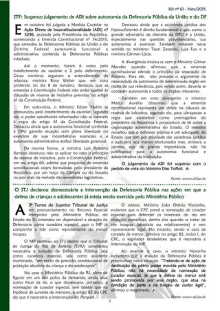 5
BJI nº 01 - Nov/2015
O STJ declarou desnecessária a intervenção da Defensoria Pública nas ações em que aO STJ declarou desnecessária a intervenção da Defensoria Pública nas ações em que aO STJ declarou desnecessária a intervenção da Defensoria Pública nas ações em que a
defesa de crianças e adolescentes já esteja sendo exercida pelo Ministério Públicodefesa de crianças e adolescentes já esteja sendo exercida pelo Ministério Públicodefesa de crianças e adolescentes já esteja sendo exercida pelo Ministério Público
3ª Turma do Superior Tribunal de Justiça
em pronunciamento no Recurso Especial
interposto pelo Ministério Público do
Estado do RJ entendeu ser dispensável a atuação da
Defensoria como curadora especial, caso o MP já
componha a lide como representante do menor
incapaz.
O MP recorreu ao STJ depois que o Tribunal
de Justiça do Rio de Janeiro (TJRJ) considerou
necessária a inclusão da Defensoria Pública, seja
como curadora especial, seja como assistente
inominado, “em razão da previsão constitucional de
proteção absoluta da criança e do adolescente”.
No caso o Ministério Público do RJ, além de
figurar em um dos polos da demanda, ainda atua
como fiscal da lei, o que dispensaria, portanto, a
nomeação de curador especial, sem contar que na
hipótese de curatela de menores, o artigo 82 do CPC
diz que é necessária a intervenção do Parquet.
O relator, Ministro João Otávio Noronha,
esclarece que o CPC prevê a nomeação de curador
especial para defender os interesses do réu em
situações específicas, dentre elas quando se tratar de
réu incapaz (absoluta ou relativamente) e sem
representante legal. No entanto, sendo o caso de
curatela de menor, prevista no artigo 82, inciso I, do
CPC, o legislador estabeleceu que é necessária a
intervenção do MP.
Ao analisar o caso, o ministro Noronha
esclareceu que a atuação da Defensoria Pública é
prescindível nessa situação. “Tratando-se de ação de
destituição do pátrio poder movida pelo Ministério
Público, não há necessidade de nomeação de
curador especial, já que a defesa do menor está
sendo promovida por esse órgão, que atua na
condição de parte e na função de custos legis”,
afirmou o magistrado.
Fonte: www.stj.jus.br
A
m outubro foi julgada a Medida Cautelar na
Ação Direta de Inconstitucionalidade (ADI) nº
5296, ajuizada pela Presidência da República,
contestando a Emenda Constitucional nº 74/2013,
que estendeu às Defensorias Públicas da União e do
Distrito Federal autonomia funcional e
administrativa conferida às Defensorias Públicas
estaduais.
Até o momento, foram 6 votos pelo
indeferimento da cautelar e 2 pelo deferimento.
Cinco ministros seguiram o entendimento da
relatora, ministra Rosa Weber que, em voto
proferido no dia 8 de outubro, destacou que as
emendas à Constituição Federal não estão sujeitas às
cláusulas de reserva de iniciativa previstas no artigo
61 da Constituição Federal.
Em voto-vista, o Ministro Edson Fachin se
pronunciou pelo indeferimento da cautelar. Segundo
ele, o poder constituinte reformador não se submete
à regra do artigo 61 da Constituição Federal.
Destacou ainda que a autonomia funcional conferida
à DPU garante atuação com plena liberdade no
exercício de suas incumbências essenciais e a
autonomia administrativa atribui liberdade gerencial.
Da mesma forma, o ministro Luís Roberto
Barroso observou não se aplicar no caso o princípio
da reserva de iniciativa, pois a Constituição Federal,
em seu artigo 60, admite que propostas de emendas
constitucionais sejam formuladas pelo presidente da
República, por um terço da Câmara ou do Senado
ou por mais da metade das assembleias legislativas.
Destacou ainda que a assistência jurídica dos
hipossuficientes é direito fundamental e que, como o
grande adversário da clientela da DPU é a União,
especialmente nas questões previdenciárias, sua
autonomia é essencial. Também votaram nesse
sentido os ministros Teori Zavascki, Luiz Fux e a
ministra Cármen Lúcia.
A divergência iniciou-se com o Ministro Gilmar
Mendes quando afirmou que a emenda
constitucional ofende o princípio da separação de
Poderes. Para ele, não procede o argumente da
necessidade de autonomia de determinado órgão em
razão de sua relevância, pois sendo assim, deveria se
conceder autonomia a todos os órgãos relevantes.
Também em voto divergente, o ministro
Marco Aurélio observou que a emenda
constitucional representa um drible na cláusula de
reserva de iniciativa, segundo ele, para ultrapassar a
regra que estabelece como prerrogativa do
presidente da República a propositura de lei sobre a
organização administrativa do Estado. O ministro
ressaltou que o defensor público é um advogado do
Estado que tem por atividade dar assistência jurídica
e judiciária aos menos afortunados mas, embora a
carreira seja de grande importância, não há
justificativa para a autonomia funcional e
administrativa da instituição.
O julgamento da ADI foi suspenso com o
pedido de vista do Ministro Dias Toffoli.
Fonte: www.stf.jus.br
E
STF: Suspenso julgamento de ADI sobre autonomia da Defensoria Pública da União e do DFSTF: Suspenso julgamento de ADI sobre autonomia da Defensoria Pública da União e do DFSTF: Suspenso julgamento de ADI sobre autonomia da Defensoria Pública da União e do DF
 