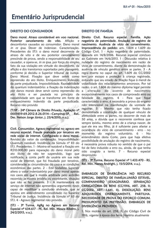7
BJI nº 01 - Nov/2015
Ementário Jurisprudencial
DIREITO DO CONSUMIDORDIREITO DO CONSUMIDORDIREITO DO CONSUMIDOR
Dano moral. Atraso considerável em voo nacional.
Posterior cancelamento do vôo. Aflição e
desconfortos causados ao consumidor. Dano moral
in re ipsa. Dever de indenizar. Caracterização.
Precedentes do STJ: o dano moral decorrente de
atraso de vôo e de seu posterior cancelamento
prescinde de prova, sendo a responsabilidade de seu
causador, e opera-se, in re ipsa, por força do simples
fato da sua violação em virtude do desconforte, da
aflição e dos transtornos suportados pelo passageiro,
conforme já decidiu o Superior tribunal de Justiça.
Dano Moral. Fixação que deve servir como
repreensão do ato ilícito. Enriquecimento indevido
da parte prejudicada. Impossibilidade. Razoabilidade
do quantum indenizatório: a fixação da indenização
por danos morais deve servir como repreensão do
ato ilícito e ser pautada no princípio da
razoabilidade sem que se transforme em fonte de
enriquecimento indevido da parte prejudicada.
Recurso não provido
(TJSP - 24ª Câmara de Direito Privado, Apelação nº
0001459-69.2012.8.26.0114—Campinas-SP, Rel.
Des. Nelson Jorge Júnior, j. 23/4/2015, v.u.).
Civil. Consumidor. Agravo regimental no agravo em
recurso especial. Fraude praticada por terceiros em
rede social de internet. Configurado o dano moral.
Revisão do valor da condenação. Impossibilidade.
Quantum razoável. Incidência da Súmula nº 83 do
STJ. Precedentes. 1 - Mostra-se razoável a fixação em
R$10.000,00 para reparação do dano moral pelo
ato ilícito de não ter suspendido, logo que
notificada, a conta perfil da usuária em sua rede
social de internet, que foi fraudada por terceiros,
consideradas as circunstâncias do caso e as condições
econômicas das partes. 2 - Este Sodalício Superior
altera o valor indenizatório por dano moral apenas
nos casos em que a monta arbitrada pelo acórdão
recorrido se mostra irrisória ou exorbitante, situação
que não se faz presente. 3 - A mantenedora do
serviço de internet não apresentou argumento novo
capaz de modificar a conclusão alvitrada, que se
apoiou em entendimento consolidado no Superior
Tribunal de Justiça. Incidência da Súmula nº 83 do
STJ. 4 - Agravo regimental não provido.
(STJ - 3ª Turma, AgRg no Agravo em Recurso
Especial nº 634.617 - PE, Rel. Min. Moura Ribeiro, j.
24/2/2015, v.u.).
DIREITO DE FAMÍLIADIREITO DE FAMÍLIADIREITO DE FAMÍLIA
Direito Civil. Recurso especial. Família. Ação
negatória de paternidade. Anulação de registro de
nascimento. Ausência de vício de consentimento.
Improcedência do pedido: arts. 1.604 e 1.609 do
Código Civil. 1 - Ação negatória de paternidade,
ajuizada em 14/8/2006. Recurso especial concluso
ao Gabinete em 14/6/2013. 1 - Discussão relativa à
nulidade do registro de nascimento em razão de
vício de consentimento, diante da demonstração da
ausência de vínculo genético entre as partes. 3 - A
regra inserta no caput do art. 1.609 do CC/2002
tem por escopo a proteção à criança registrada,
evitando que seu estado de filiação fique à mercê da
volatilidade dos relacionamentos amorosos. Por tal
razão, o art. 1.604 do mesmo diploma legal permite
a alteração do assento de nascimento
excepcionalmente nos casos de comprovado erro ou
falsidade do registro. 4 - Para que fique
caracterizado o erro, é necessária a prova do engano
não intencional na manifestação da vontade de
registrar. 5 - Mesmo que não tenha ficado
demonstrada a construção de qualquer vínculo de
afetividade entre as partes, no decorrer de mais de
50 anos, a dúvida que o recorrente confessa que
sempre existiu, mesmo antes de a criança nascer, de
que ele era seu filho, já é suficiente para afastar a
ocorrência do vício de consentimento - erro - no
momento do registro voluntário. 6 - No
entendimento desta Corte, para que haja efetiva
possibilidade de anulação do registro de nascimento,
é necessária prova robusta no sentido de que o pai
foi de fato induzido a erro ou, ainda, de que tenha
sido coagido a tanto. 7 - Recurso especial
desprovido
(STJ - 3ª Turma, Recurso Especial nº 1.433.470 - RS,
Rel. Min. Nancy Andrighi, j. 15/5/2014, v.u.).
EMBARGOS DE DIVERGÊNCIA NO RECURSO
ESPECIAL. DIREITO DE FAMÍLIA.UNIÃO ESTÁVEL.
COMPANHEIRO SEXAGENÁRIO. SEPARAÇÃO
OBRIGATÓRIA DE BENS (CC/1916, ART. 258, II;
CC/2002, ART. 1.641, II). DISSOLUÇÃO. BENS
ADQUIRIDOS ONEROSAMENTE. PARTILHA.
NECESSIDADE DE PROVA DO ESFORÇO COMUM.
PRESSUPOSTO DA PRETENSÃO. EMBARGOS DE
DIVERGÊNCIA PROVIDOS.
1. Nos moldes do art. 258, II, do Código Civil de
1916, vigente à época dos fatos (matéria atualmente
 